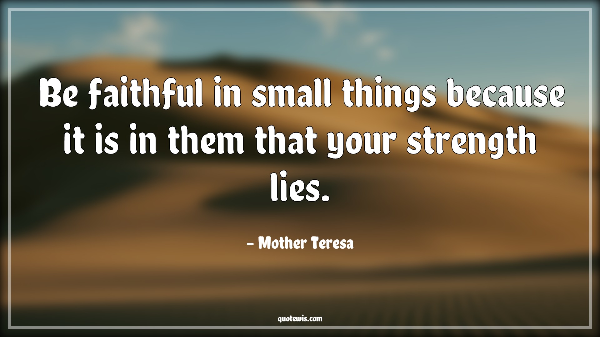 Be faithful in small things because it is in them that your strength lies. - Mother Teresa Quotes |  Hope Quotes, Faith Quotes, Strength Quotes, Loyal Quotes, Trust Quotes, Be faithful in small things because it is in them that your strength lies. - Mother Teresa Quotes |  Hope Quotes, Faith Quotes, Strength Quotes, Loyal Quotes, Trust Quotes,
