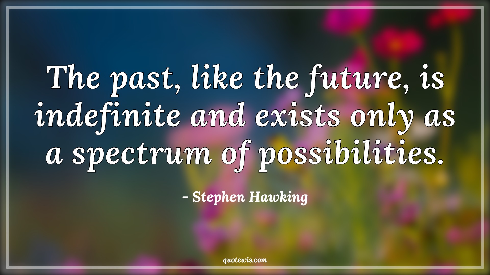 The past, like the future, is indefinite and exists only as a spectrum of possibilities. - Stephen Hawking Quotes |  Past Quotes, Future Quotes, Indefinite Quotes, Spectrum Quotes, Possible Quotes, Hope Quotes, The past, like the future, is indefinite and exists only as a spectrum of possibilities. - Stephen Hawking Quotes |  Past Quotes, Future Quotes, Indefinite Quotes, Spectrum Quotes, Possible Quotes, Hope Quotes,