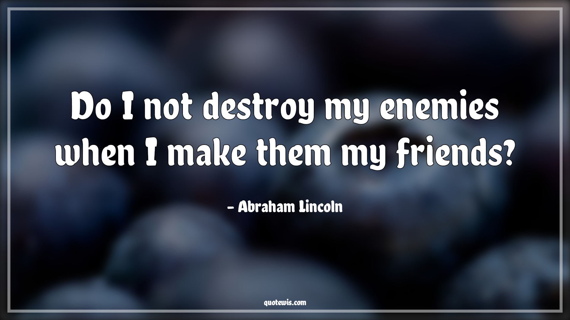 Do I not destroy my enemies when I make them my friends? - Abraham Lincoln Quotes | Enemy Quotes, Friendship Quotes, Life Quotes, Do I not destroy my enemies when I make them my friends? - Abraham Lincoln Quotes | Enemy Quotes, Friendship Quotes, Life Quotes,