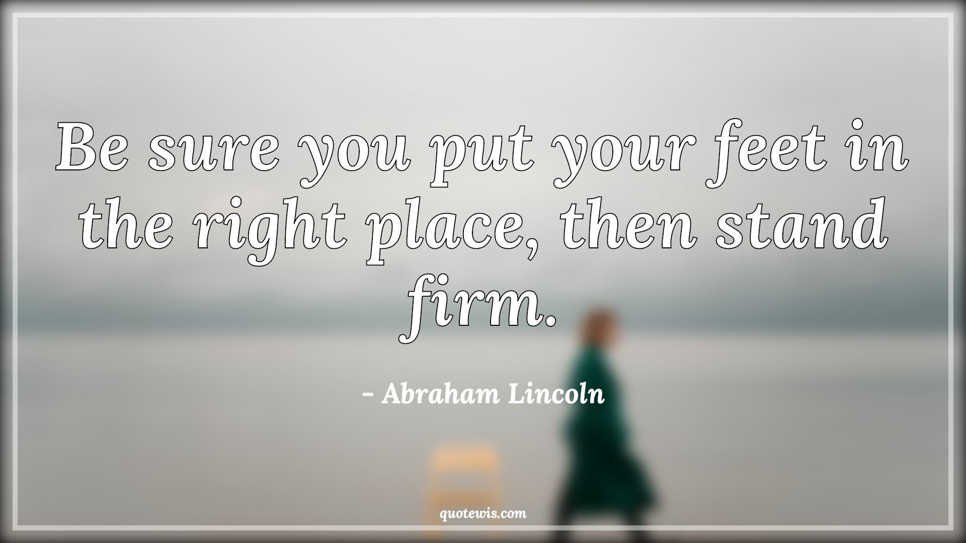 Be sure you put your feet in the right place, then stand firm. - Abraham Lincoln Quotes | Belief Quotes, Life Quotes, Advice Quotes, Right Quotes, Be sure you put your feet in the right place, then stand firm. - Abraham Lincoln Quotes | Belief Quotes, Life Quotes, Advice Quotes, Right Quotes,