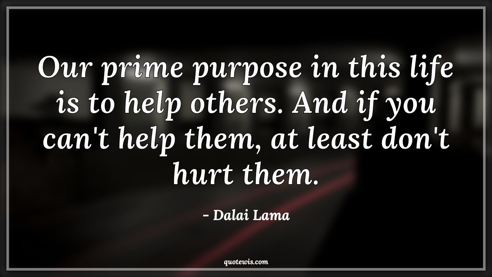 Our prime purpose in this life is to help others. And if you can't help them, at least don't hurt them. - Dalai Lama Quotes | Purpose Quotes, Goal Quotes, Life Quotes, Help Quotes, Our prime purpose in this life is to help others. And if you can't help them, at least don't hurt them. - Dalai Lama Quotes | Purpose Quotes, Goal Quotes, Life Quotes, Help Quotes,