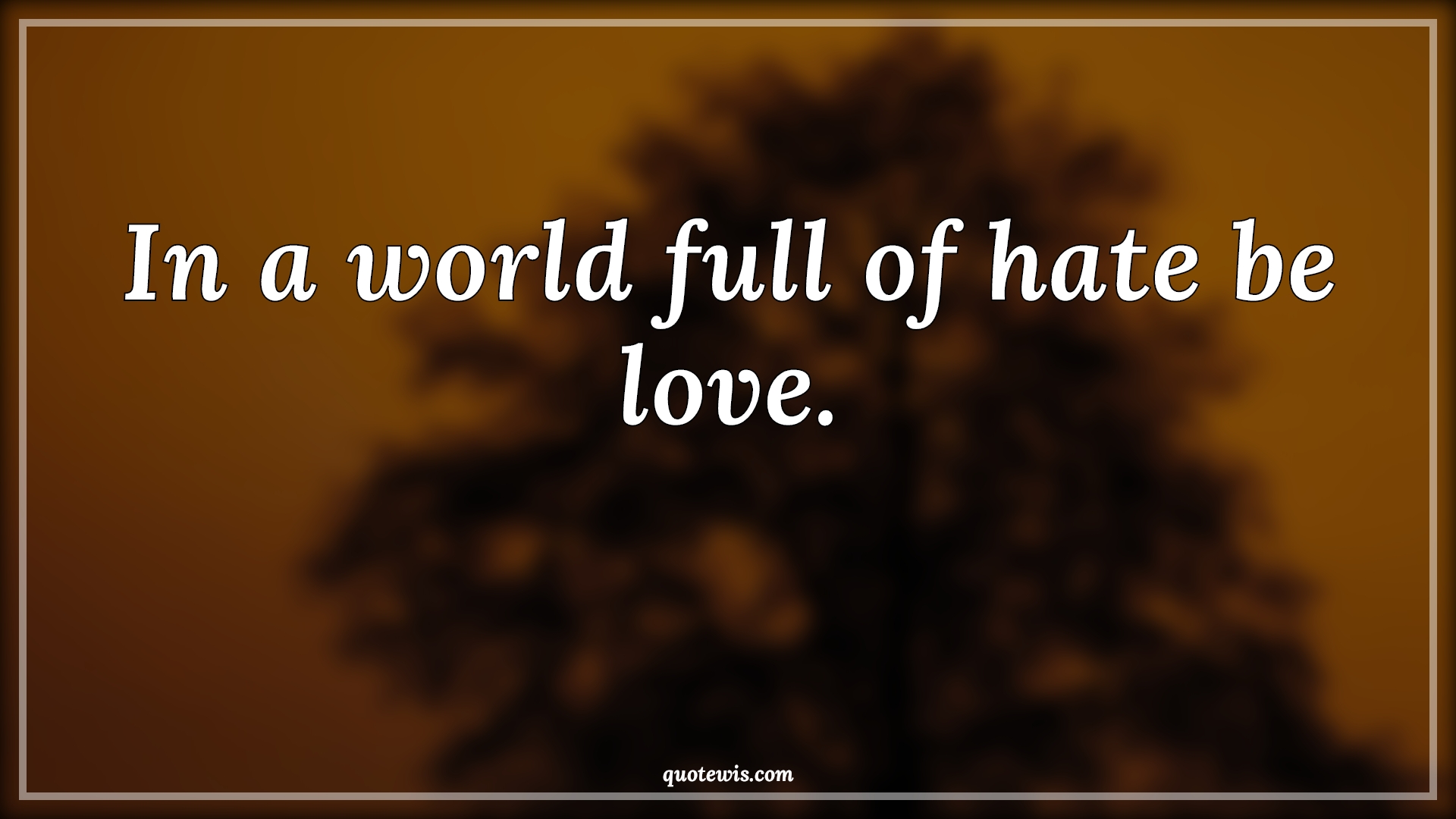 In a world full of hate be love. - Anonymous Quotes |  In a world full of hate be love. - Anonymous Quotes |