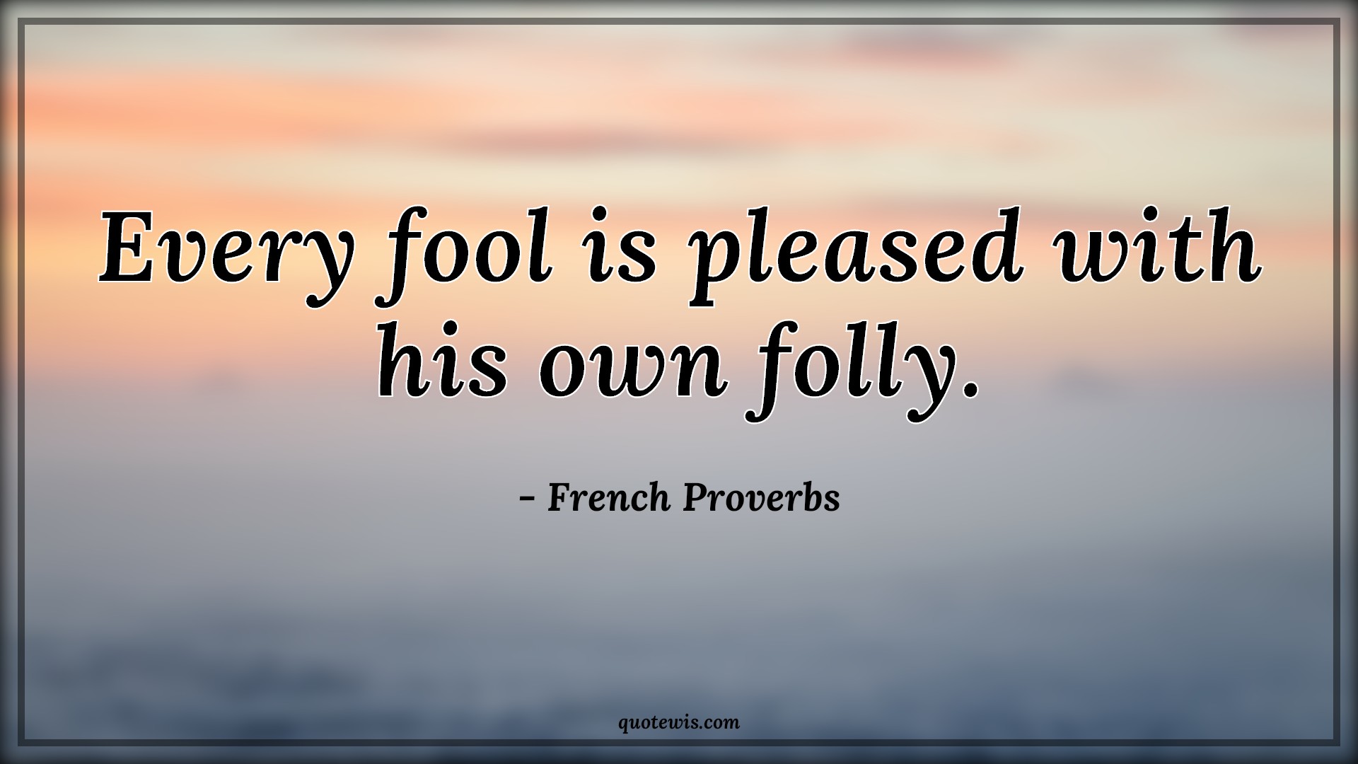 Every fool is pleased with his own folly. - French Proverbs Quotes |  Every fool is pleased with his own folly. - French Proverbs Quotes |
