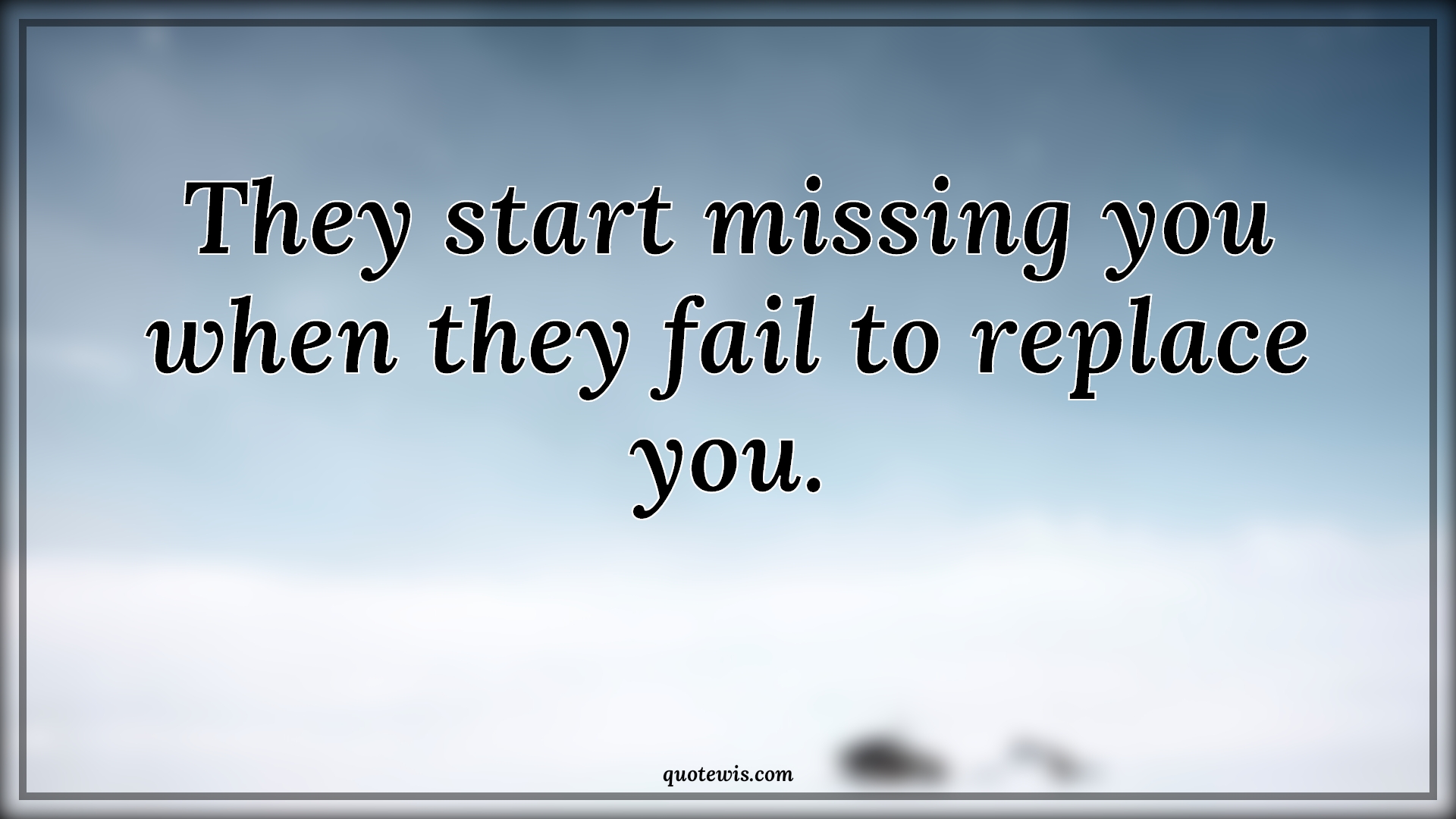 They start missing you when they fail to replace you. - Anonymous Quotes |  They start missing you when they fail to replace you. - Anonymous Quotes |