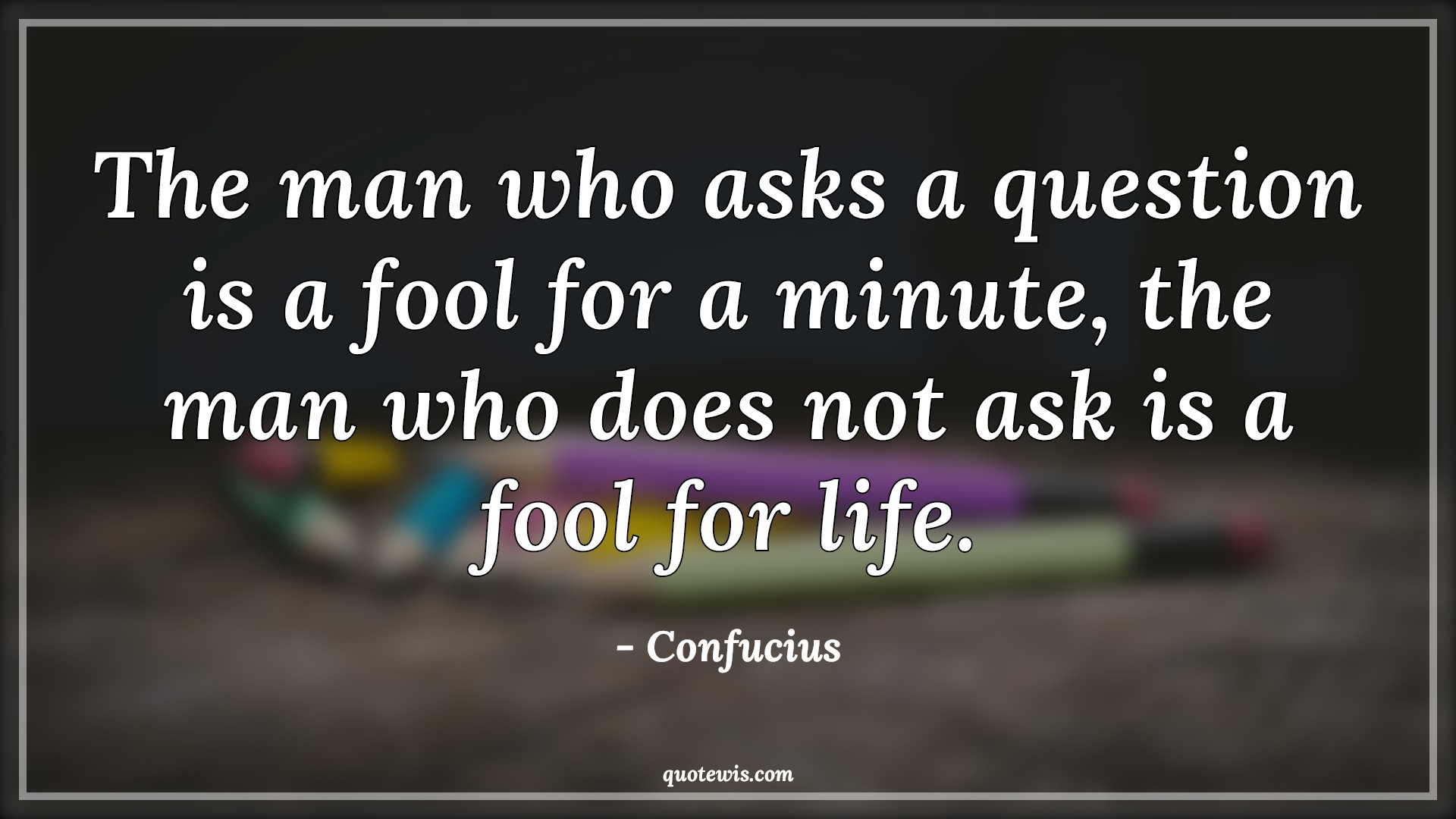 The man who asks a question is a fool for a minute, the man who does not ask is a fool for life. - Confucius Quotes | Question Quotes, Fool Quotes, Life Quotes, The man who asks a question is a fool for a minute, the man who does not ask is a fool for life. - Confucius Quotes | Question Quotes, Fool Quotes, Life Quotes,