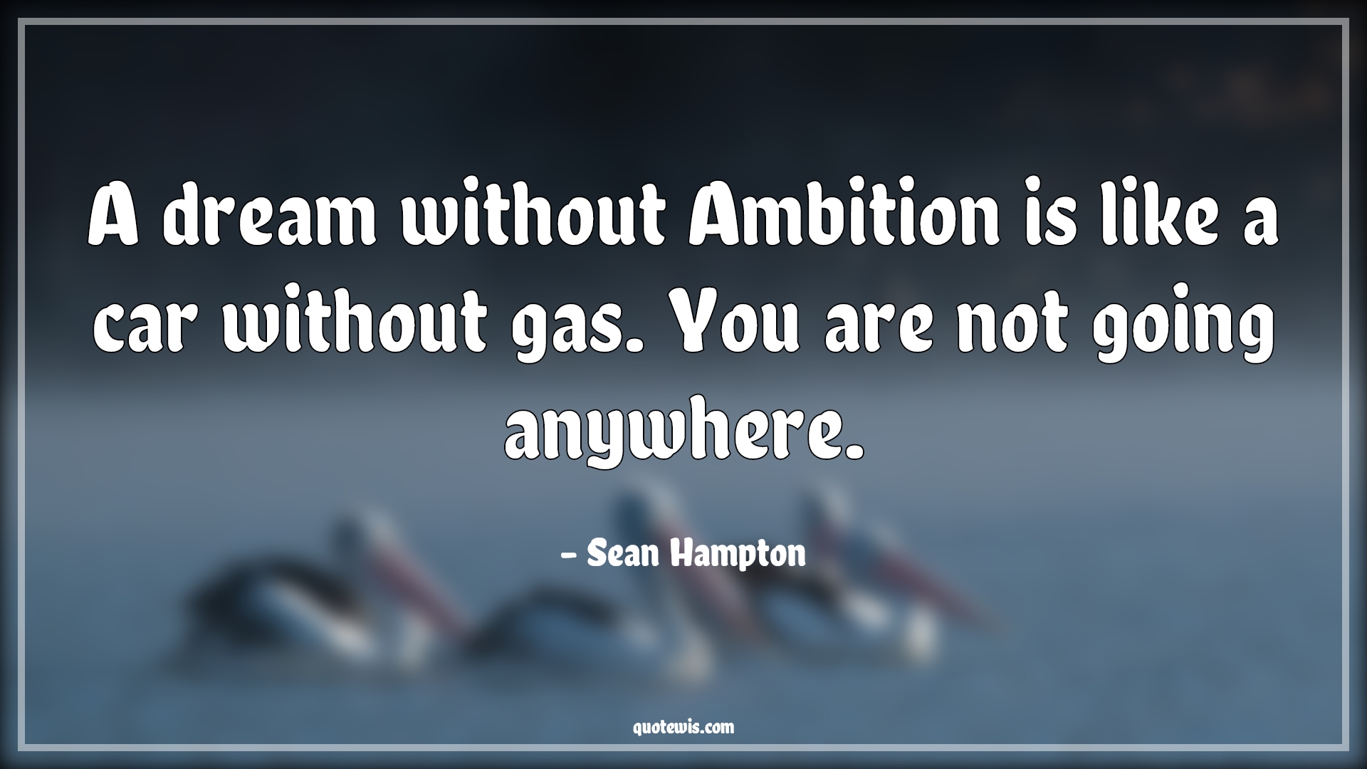 A dream without Ambition is like a car without gas. You are not going anywhere. - Sean Hampton Quotes | Dream Quotes, Ambition Quotes, A dream without Ambition is like a car without gas. You are not going anywhere. - Sean Hampton Quotes | Dream Quotes, Ambition Quotes,