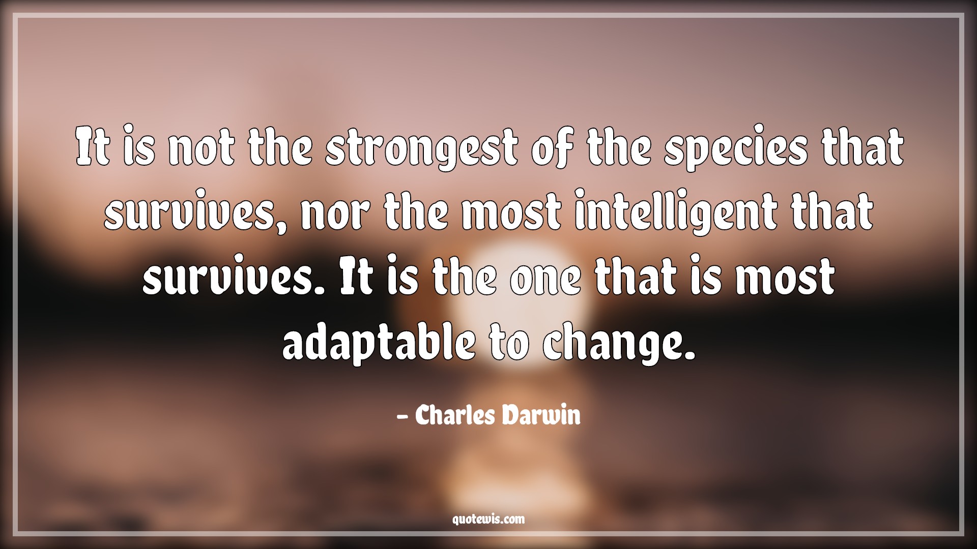 It is not the strongest of the species that survives, nor the most intelligent that survives. It is the one that is most adaptable to change. - Charles Darwin Quotes |  Manage Quotes, Change Quotes, Strong Quotes, Intelligent Quotes, Survive Quotes, Best Quotes, It is not the strongest of the species that survives, nor the most intelligent that survives. It is the one that is most adaptable to change. - Charles Darwin Quotes |  Manage Quotes, Change Quotes, Strong Quotes, Intelligent Quotes, Survive Quotes, Best Quotes,