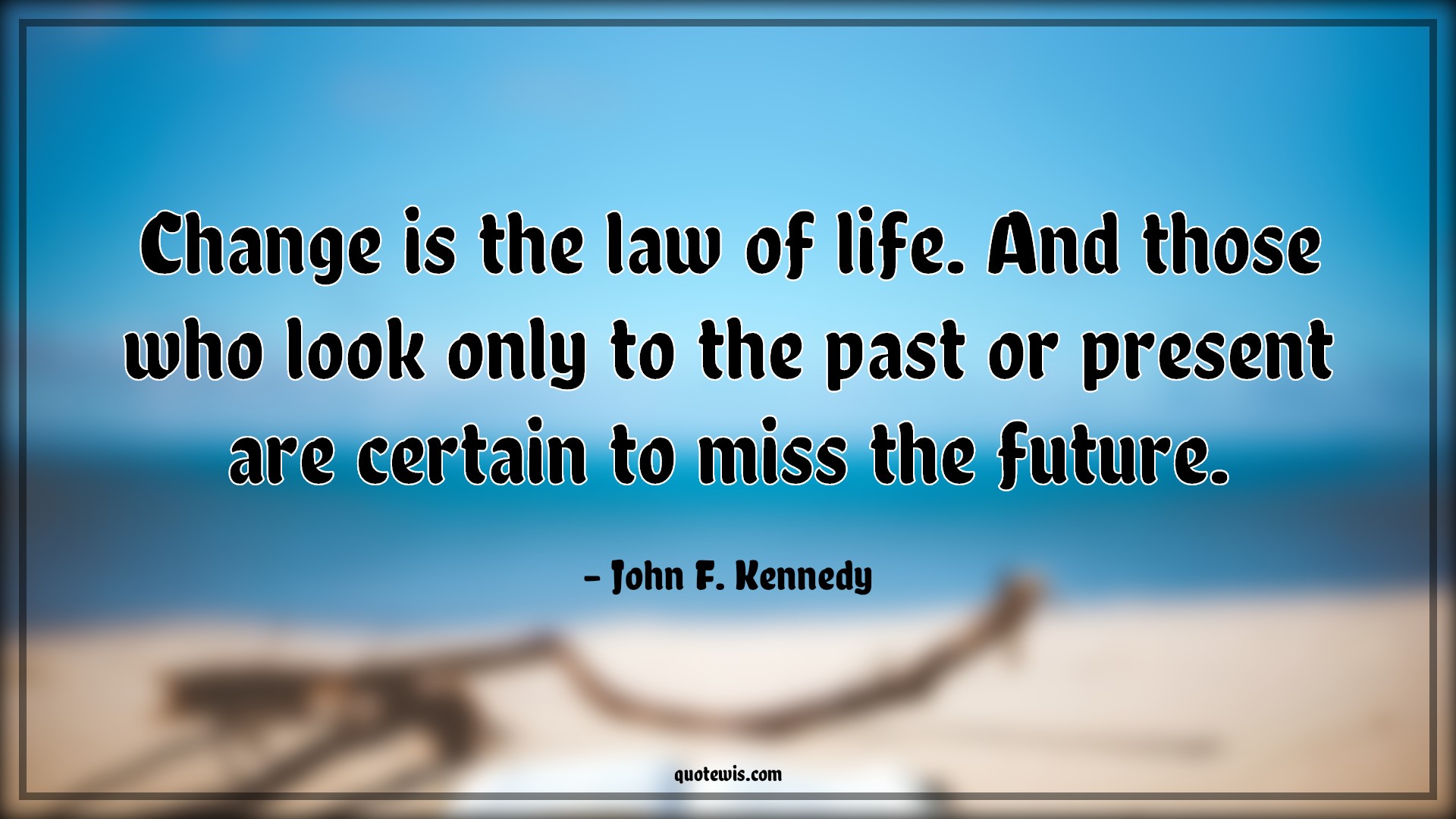 Change is the law of life. And those who look only to the past or present are certain to miss the future. - John F. Kennedy Quotes |  Change Quotes, Life Quotes, Law of life Quotes, Law Quotes, Past Quotes, Present Quotes, Certain Quotes, Missing Quotes, Future Quotes, Look Quotes, Change is the law of life. And those who look only to the past or present are certain to miss the future. - John F. Kennedy Quotes |  Change Quotes, Life Quotes, Law of life Quotes, Law Quotes, Past Quotes, Present Quotes, Certain Quotes, Missing Quotes, Future Quotes, Look Quotes,