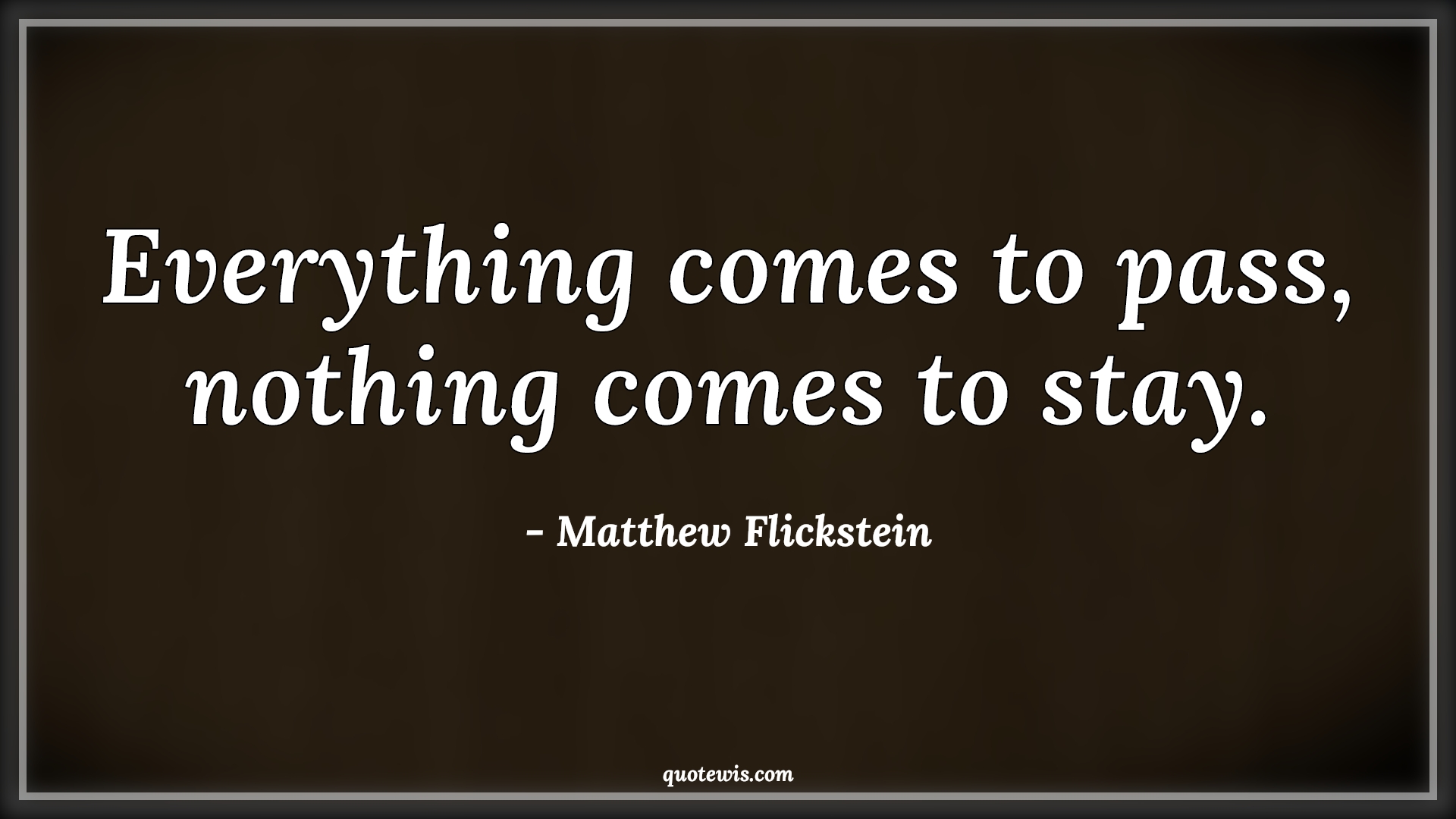 Everything comes to pass, nothing comes to stay. - Matthew Flickstein Quotes |  Everything Quotes, Nothing Quotes, Change Quotes, Hope Quotes, Pass Quotes, Stay Quotes, Everything will be fine Quotes, Everything comes to pass, nothing comes to stay. - Matthew Flickstein Quotes |  Everything Quotes, Nothing Quotes, Change Quotes, Hope Quotes, Pass Quotes, Stay Quotes, Everything will be fine Quotes,