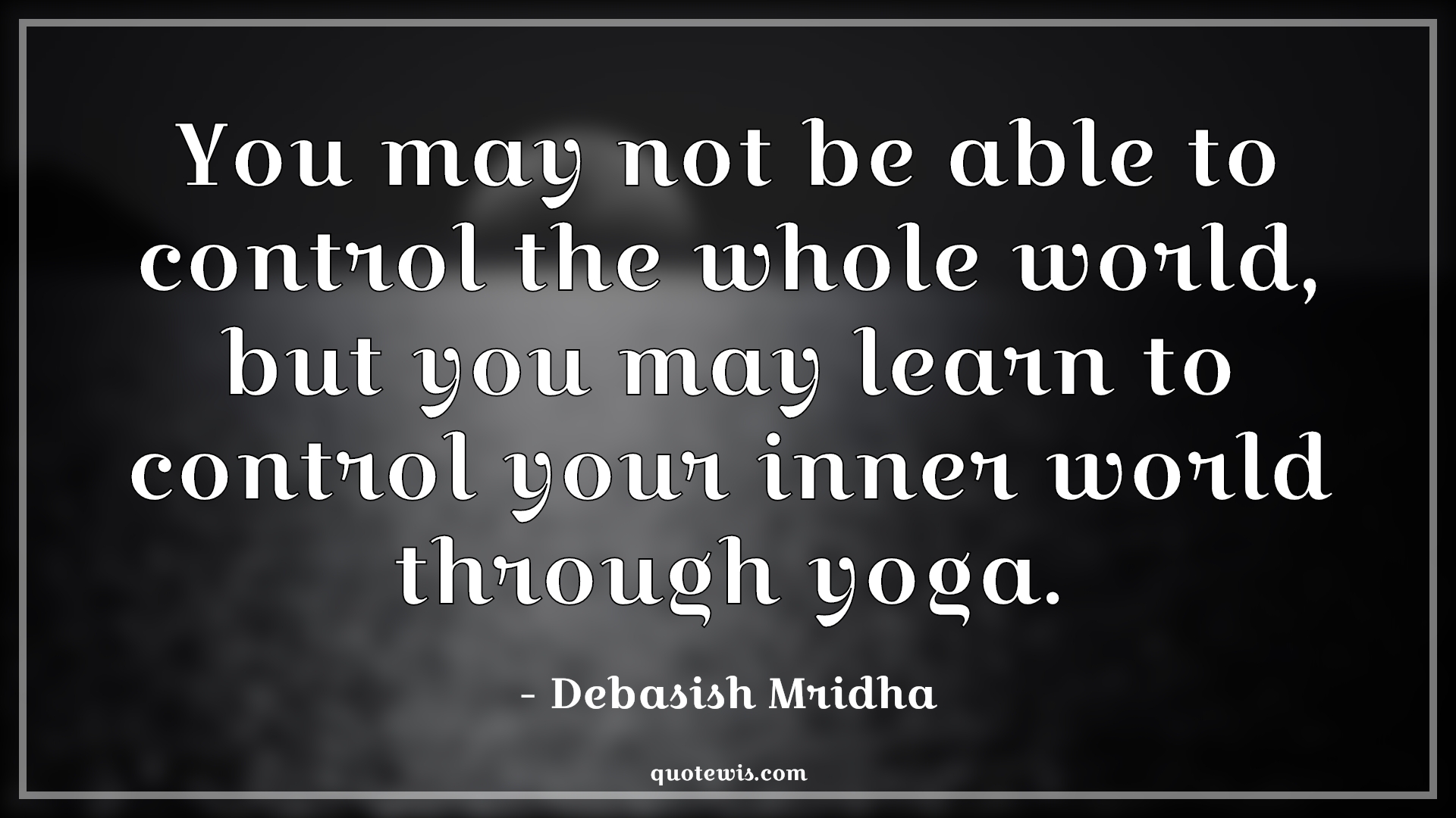 You may not be able to control the whole world, but you may learn to control your inner world through yoga. - Debasish Mridha Quotes |  Yoga Quotes, Yoga day Quotes, Inner peace Quotes, You may not be able to control the whole world, but you may learn to control your inner world through yoga. - Debasish Mridha Quotes |  Yoga Quotes, Yoga day Quotes, Inner peace Quotes,