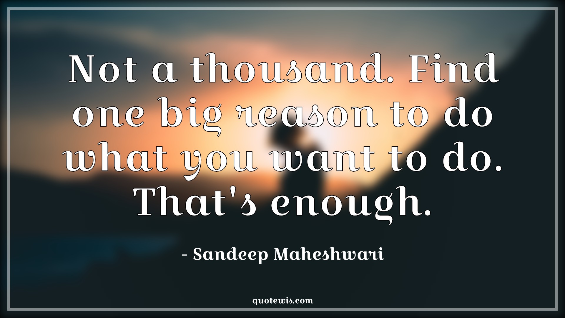 Not a thousand. Find one big reason to do what you want to do. That's enough. - Sandeep Maheshwari Quotes | Not a thousand. Find one big reason to do what you want to do. That's enough. - Sandeep Maheshwari Quotes |