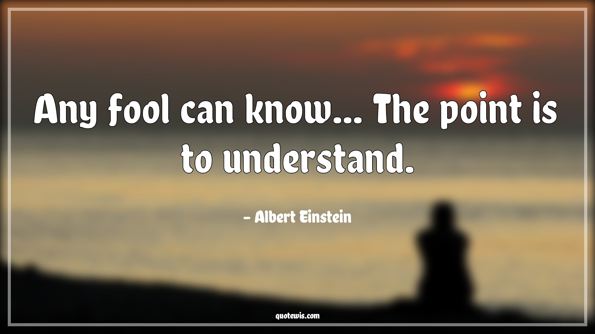 Any fool can know... The point is to understand. - Albert Einstein Quotes |  Any fool can know... The point is to understand. - Albert Einstein Quotes |
