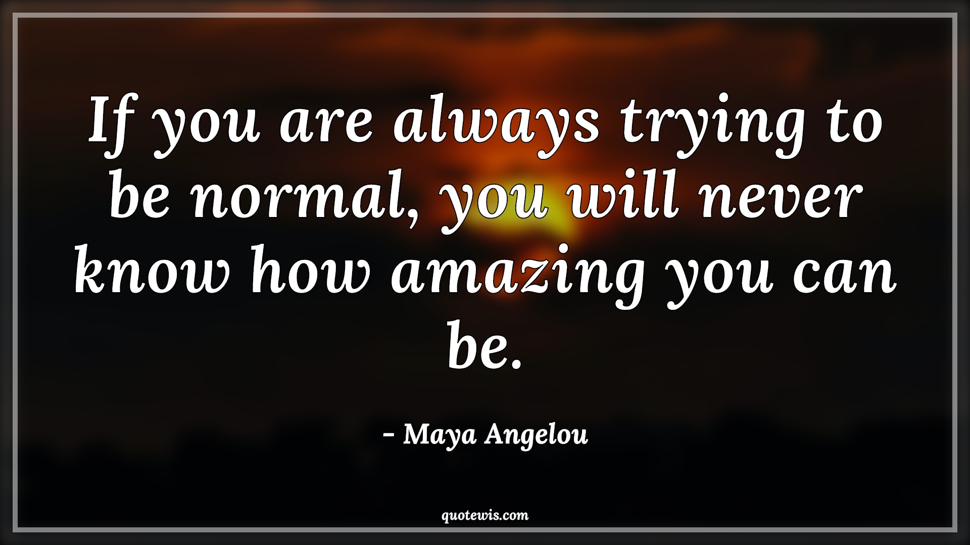If you are always trying to be normal, you will never know how amazing you can be. - Maya Angelou Quotes |  If you are always trying to be normal, you will never know how amazing you can be. - Maya Angelou Quotes |