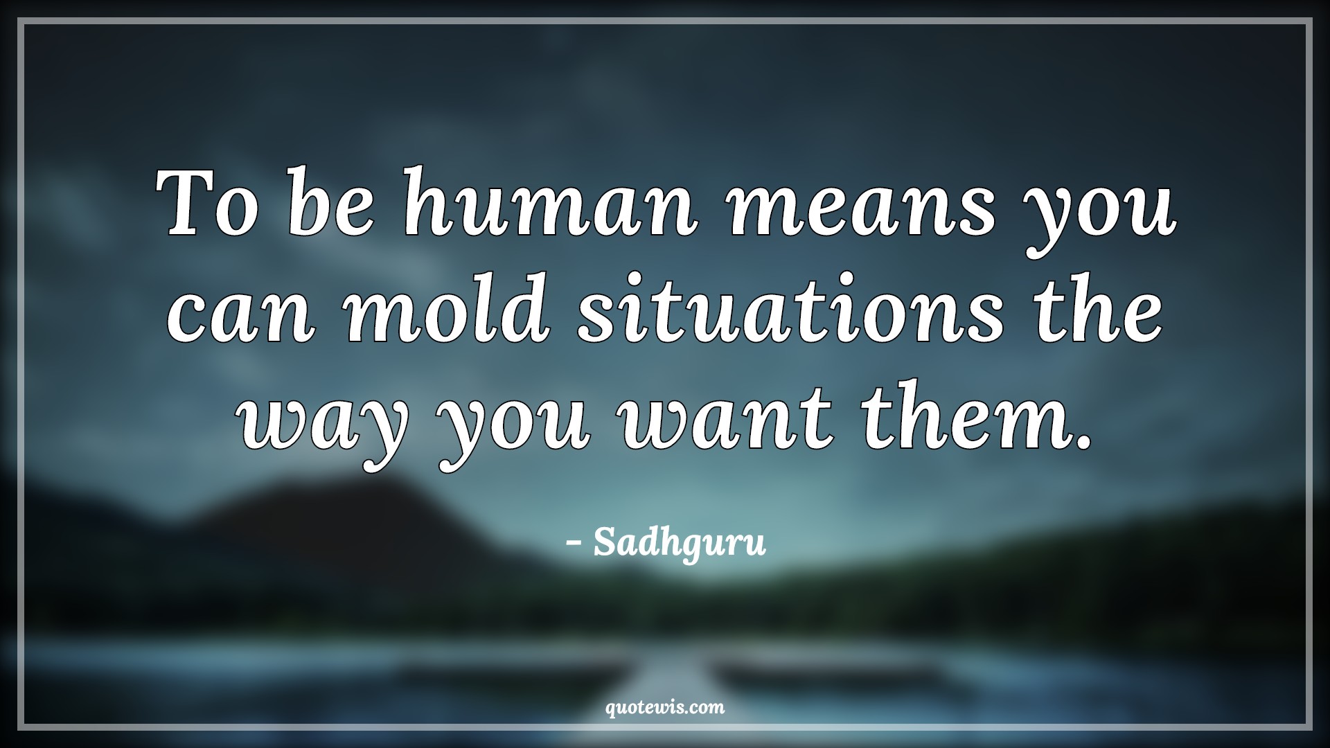 To be human means you can mold situations the way you want them. - Sadhguru Quotes |  To be human means you can mold situations the way you want them. - Sadhguru Quotes |