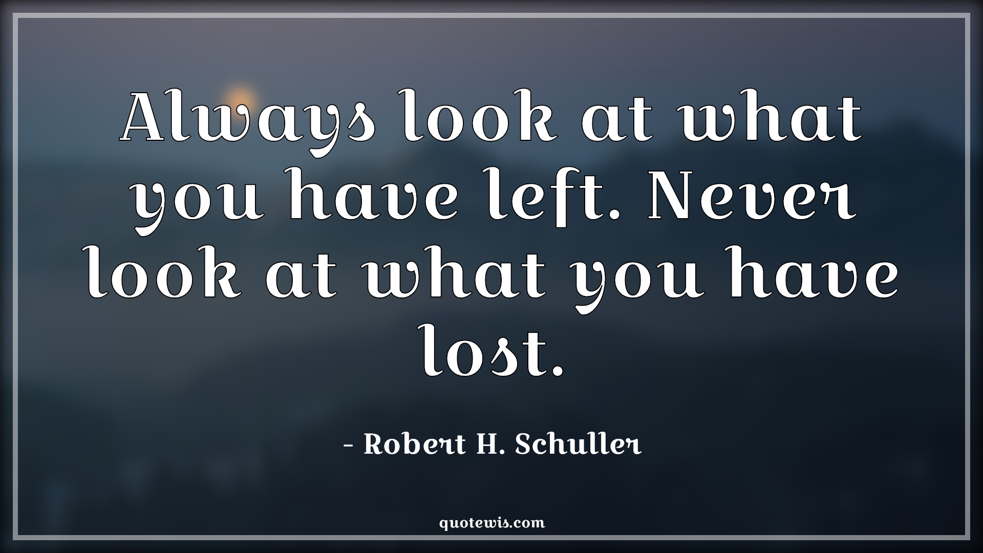 Always look at what you have left. Never look at what you have lost. - Robert H. Schuller Quotes |  Always look at what you have left. Never look at what you have lost. - Robert H. Schuller Quotes |