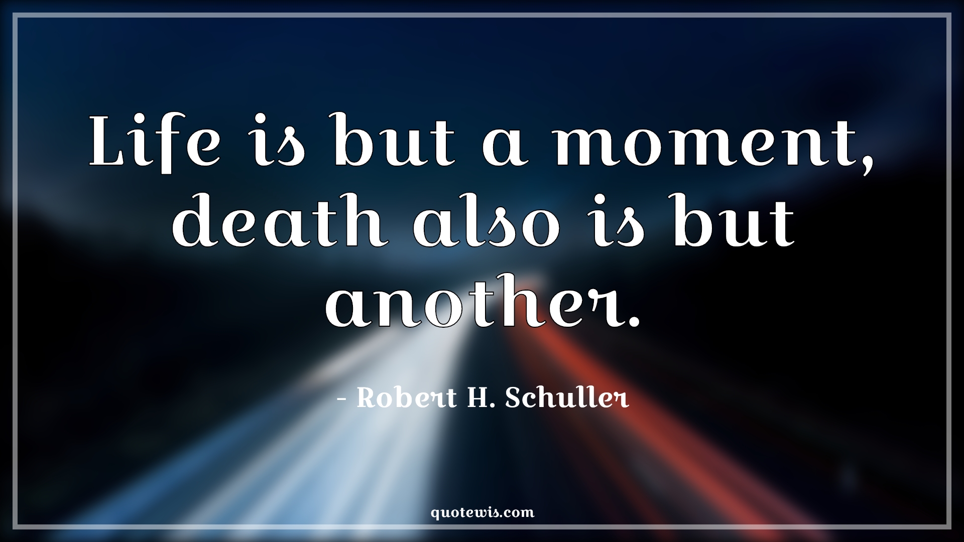 Life is but a moment, death also is but another. - Robert H. Schuller Quotes |  Life is but a moment, death also is but another. - Robert H. Schuller Quotes |