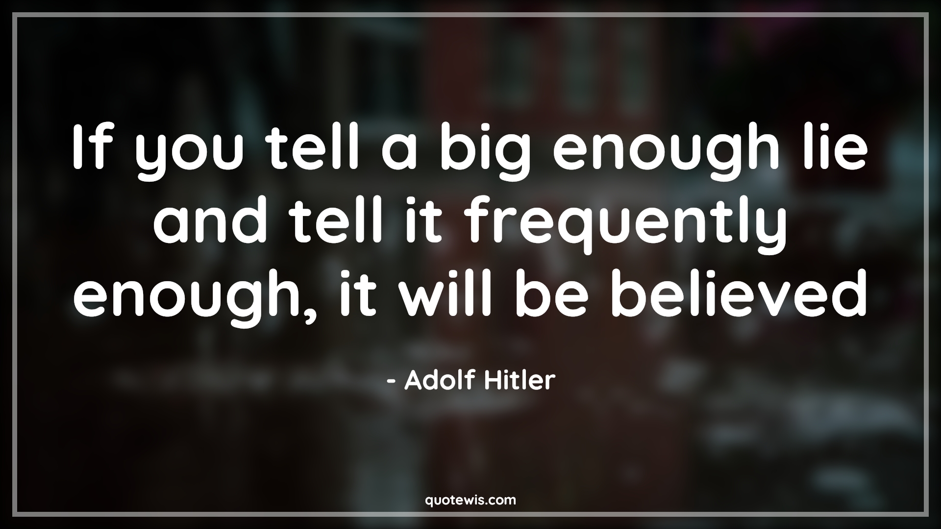 If you tell a big enough lie and tell it frequently enough, it will be believed - Adolf Hitler Quotes |  If you tell a big enough lie and tell it frequently enough, it will be believed - Adolf Hitler Quotes |