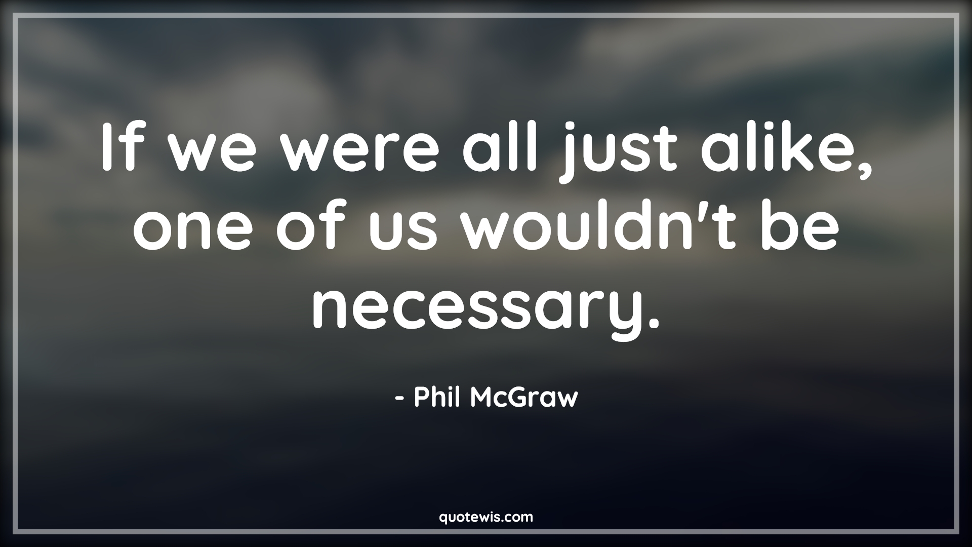 If we were all just alike, one of us wouldn't be necessary. - Phil McGraw Quotes |  Being different Quotes, Different Quotes, Unique Quotes, Alike Quotes, Necessary Quotes, Short Quotes, If we were all just alike, one of us wouldn't be necessary. - Phil McGraw Quotes |  Being different Quotes, Different Quotes, Unique Quotes, Alike Quotes, Necessary Quotes, Short Quotes,