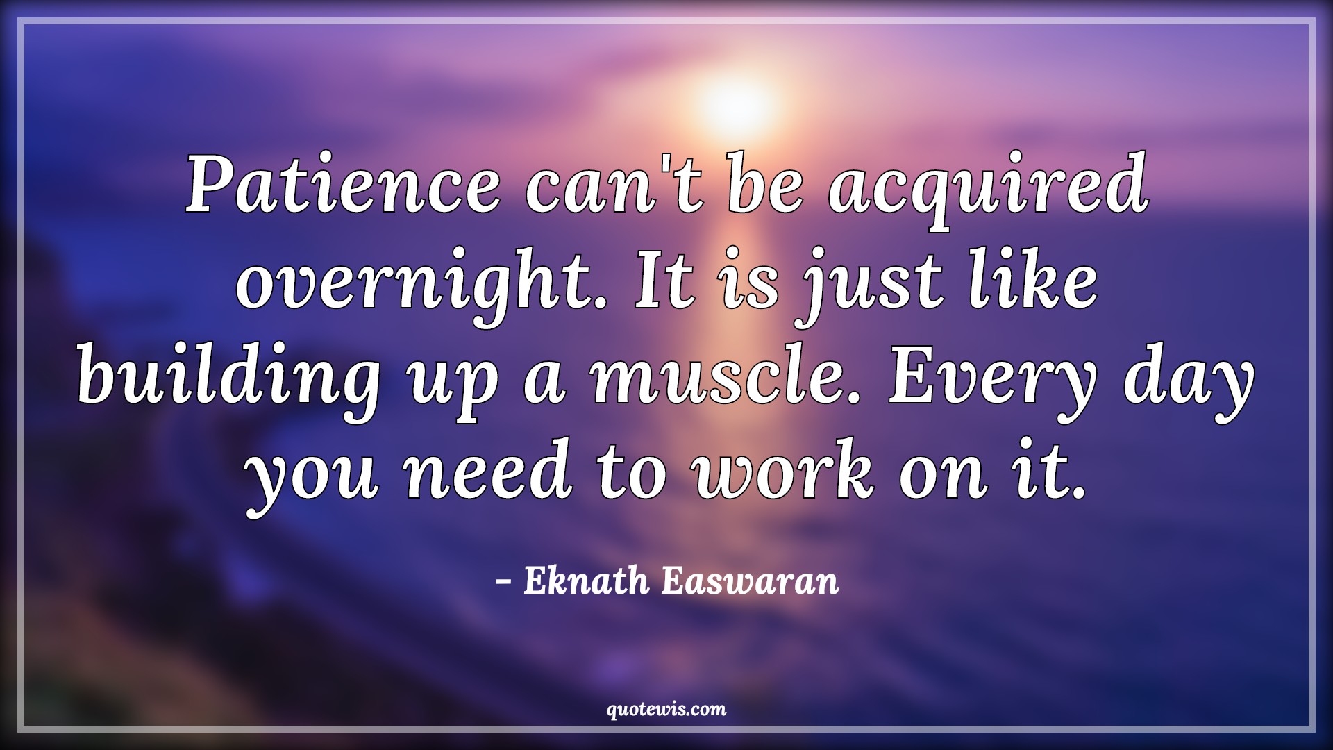 Patience can't be acquired overnight. It is just like building up a muscle. Every day you need to work on it. - Eknath Easwaran Quotes |  Patience Quotes, Acquire Quotes, Overnight Quotes, Build Quotes, Muscle Quotes, Patience can't be acquired overnight. It is just like building up a muscle. Every day you need to work on it. - Eknath Easwaran Quotes |  Patience Quotes, Acquire Quotes, Overnight Quotes, Build Quotes, Muscle Quotes,