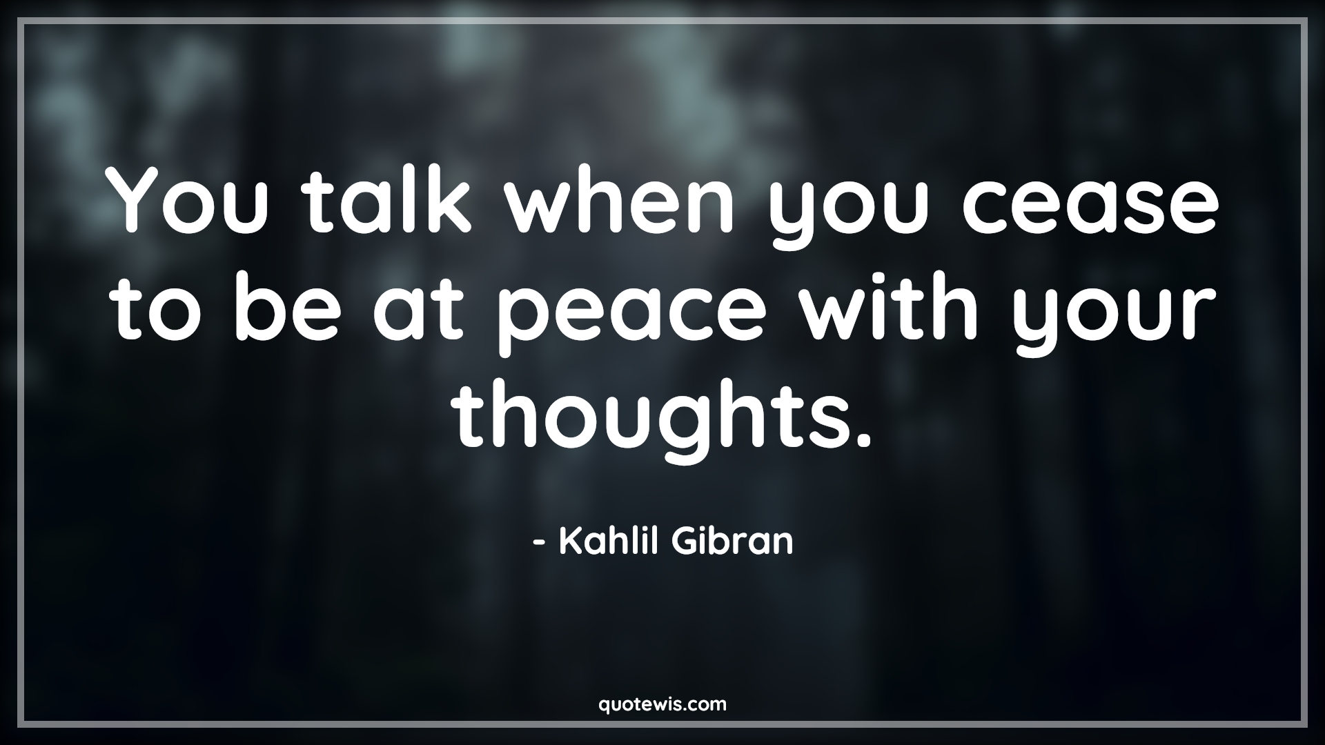 You talk when you cease to be at peace with your thoughts. - Kahlil Gibran Quotes |  You talk when you cease to be at peace with your thoughts. - Kahlil Gibran Quotes |