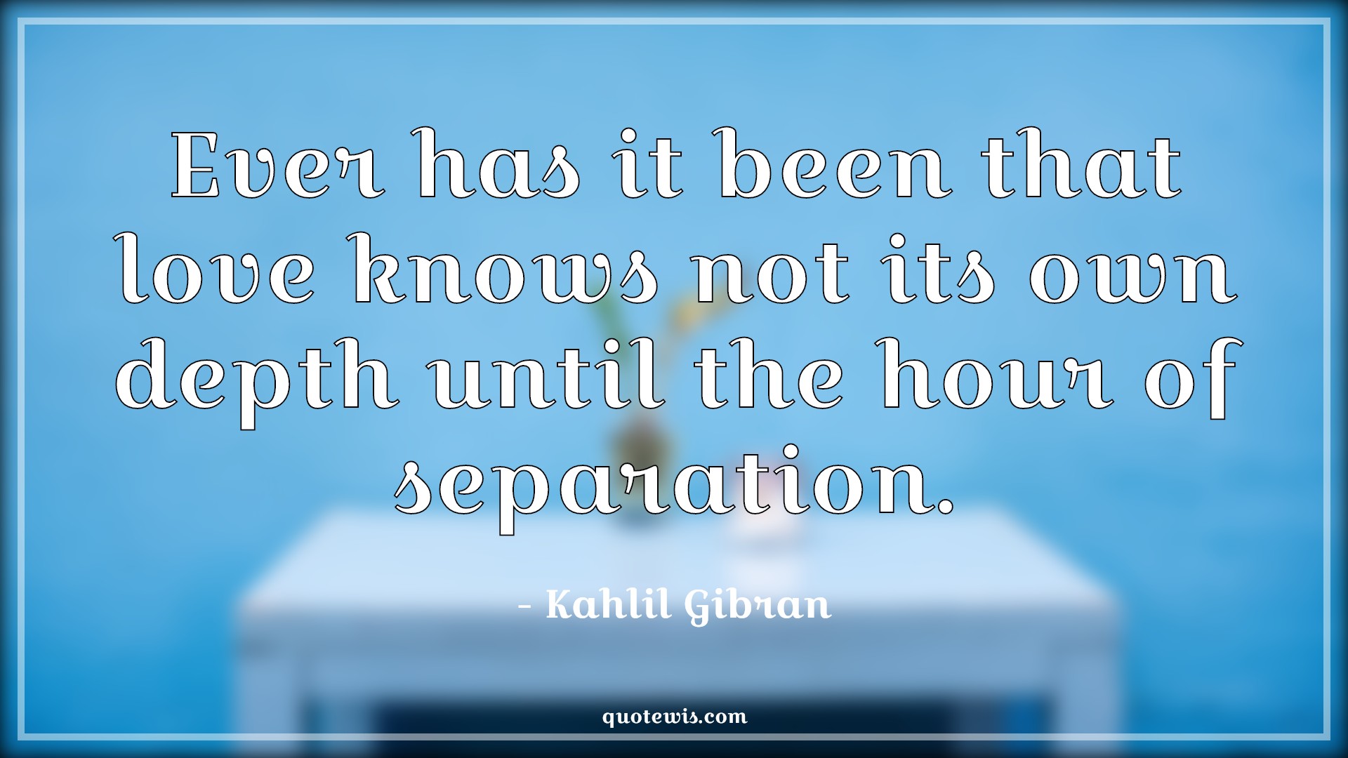 Ever has it been that love knows not its own depth until the hour of separation. - Kahlil Gibran Quotes | Ever has it been that love knows not its own depth until the hour of separation. - Kahlil Gibran Quotes |
