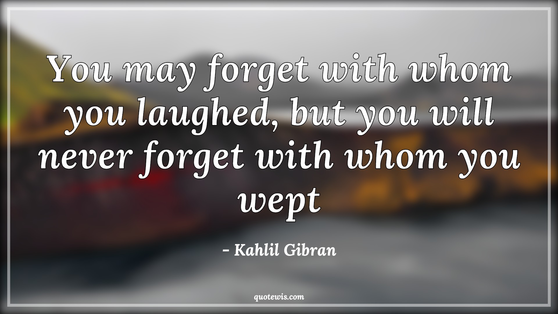 You may forget with whom you laughed, but you will never forget with whom you wept - Kahlil Gibran Quotes | You may forget with whom you laughed, but you will never forget with whom you wept - Kahlil Gibran Quotes |