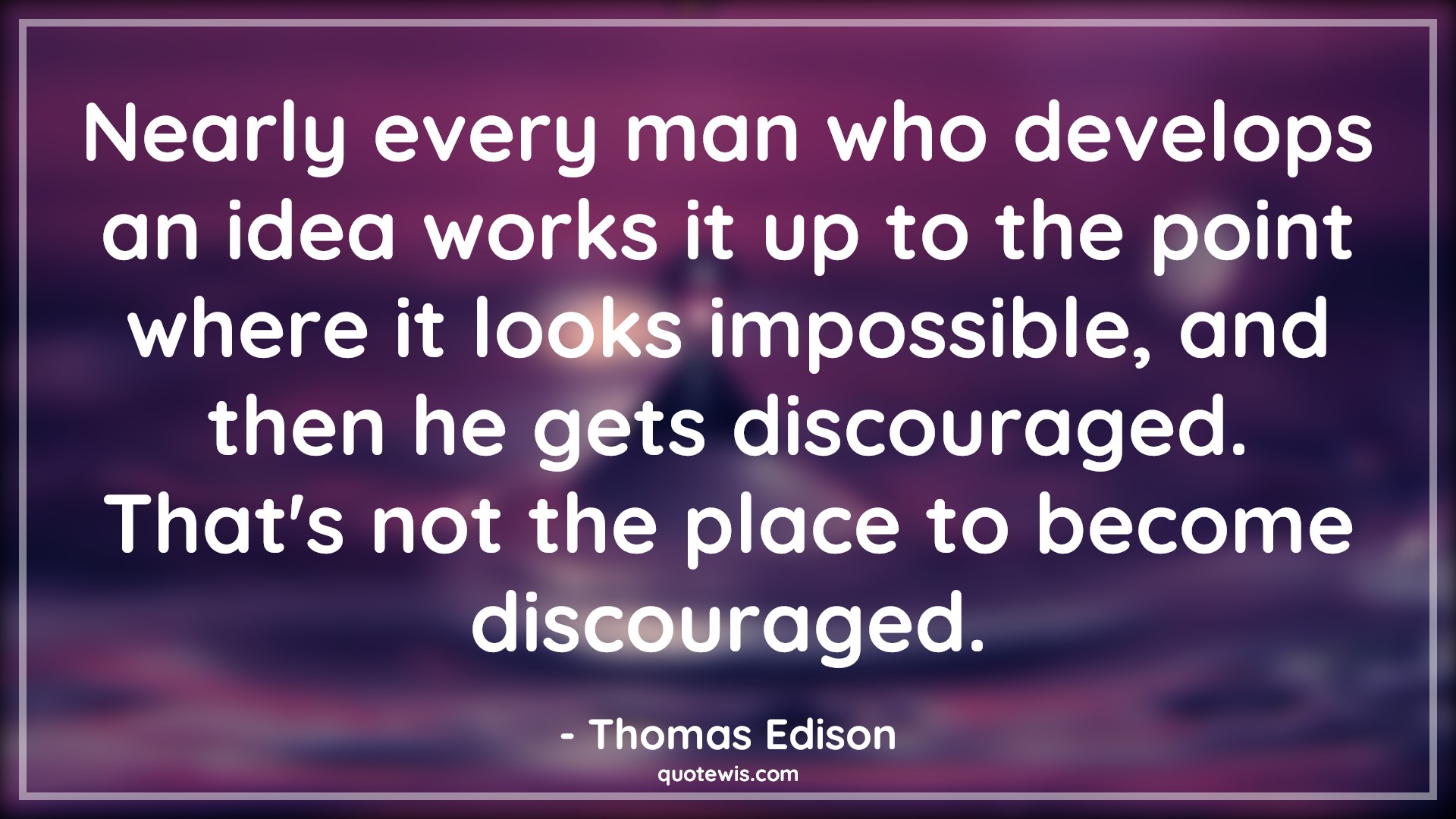 Nearly every man who develops an idea works it up to the point where it looks impossible, and then he gets discouraged. That's not the place to become discouraged. - Thomas Edison Quotes |  Idea Quotes, Impossible Quotes, Discourage Quotes, Make it happen Quotes, Keep trying Quotes, Don't quit Quotes, Motivational Quotes, Develop Quotes, Human nature Quotes, Nearly every man who develops an idea works it up to the point where it looks impossible, and then he gets discouraged. That's not the place to become discouraged. - Thomas Edison Quotes |  Idea Quotes, Impossible Quotes, Discourage Quotes, Make it happen Quotes, Keep trying Quotes, Don't quit Quotes, Motivational Quotes, Develop Quotes, Human nature Quotes,