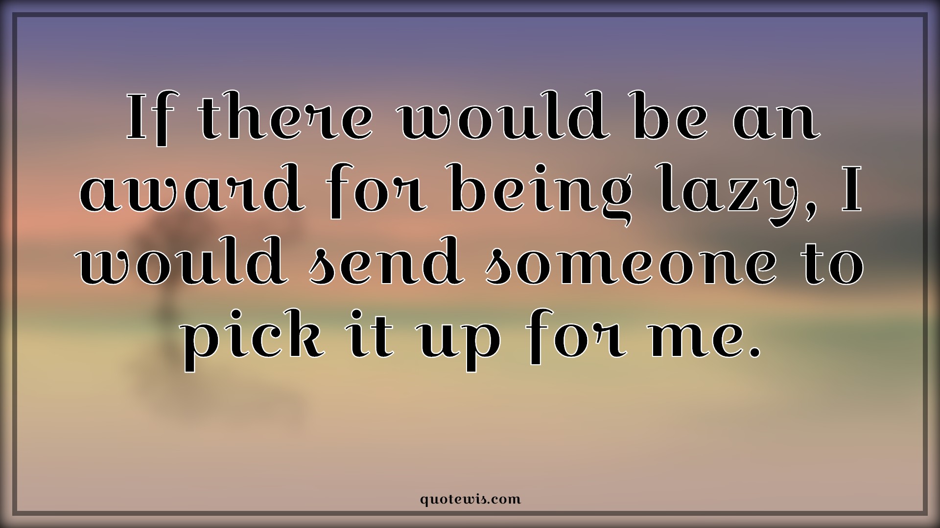 If there would be an award for being lazy, I would send someone to pick it up for me. - Anonymous Quotes | If there would be an award for being lazy, I would send someone to pick it up for me. - Anonymous Quotes |