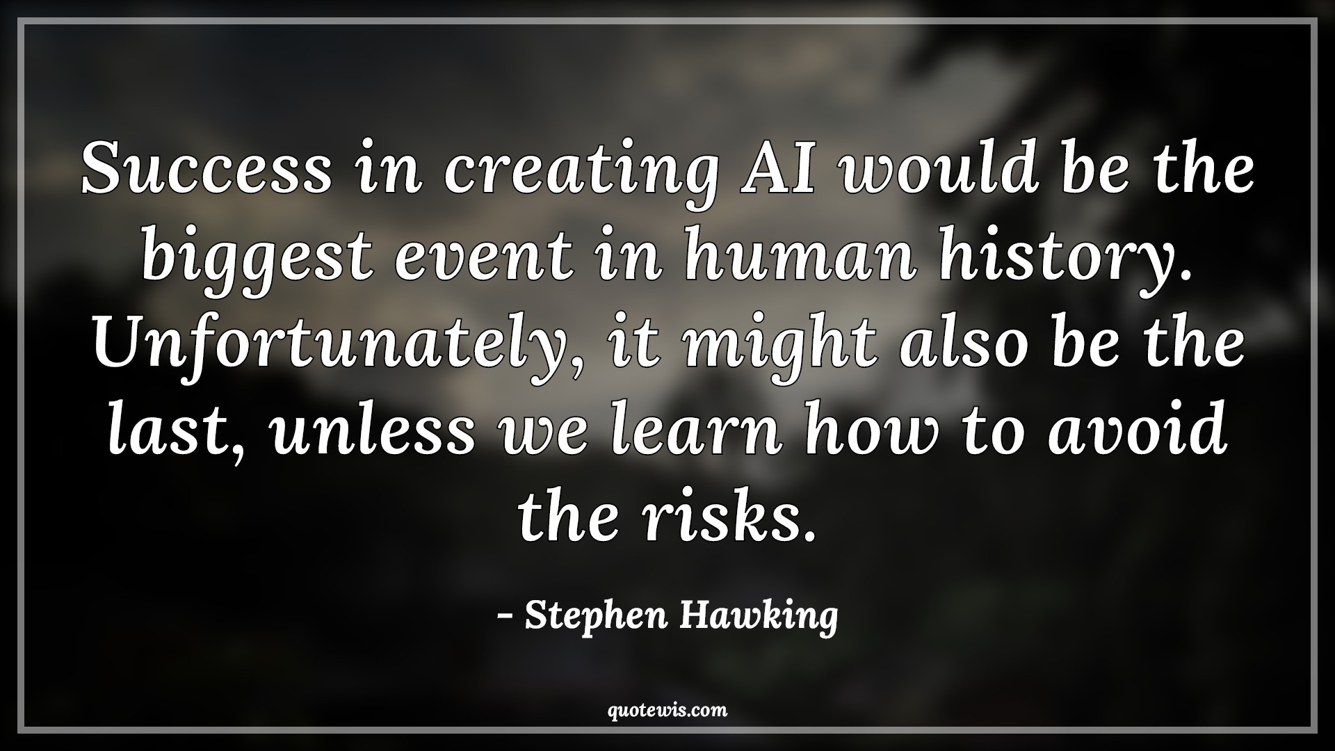 Success in creating AI would be the biggest event in human history. Unfortunately, it might also be the last, unless we learn how to avoid the risks. Success in creating AI would be the biggest event in human history. Unfortunately, it might also be the last, unless we learn how to avoid the risks.
