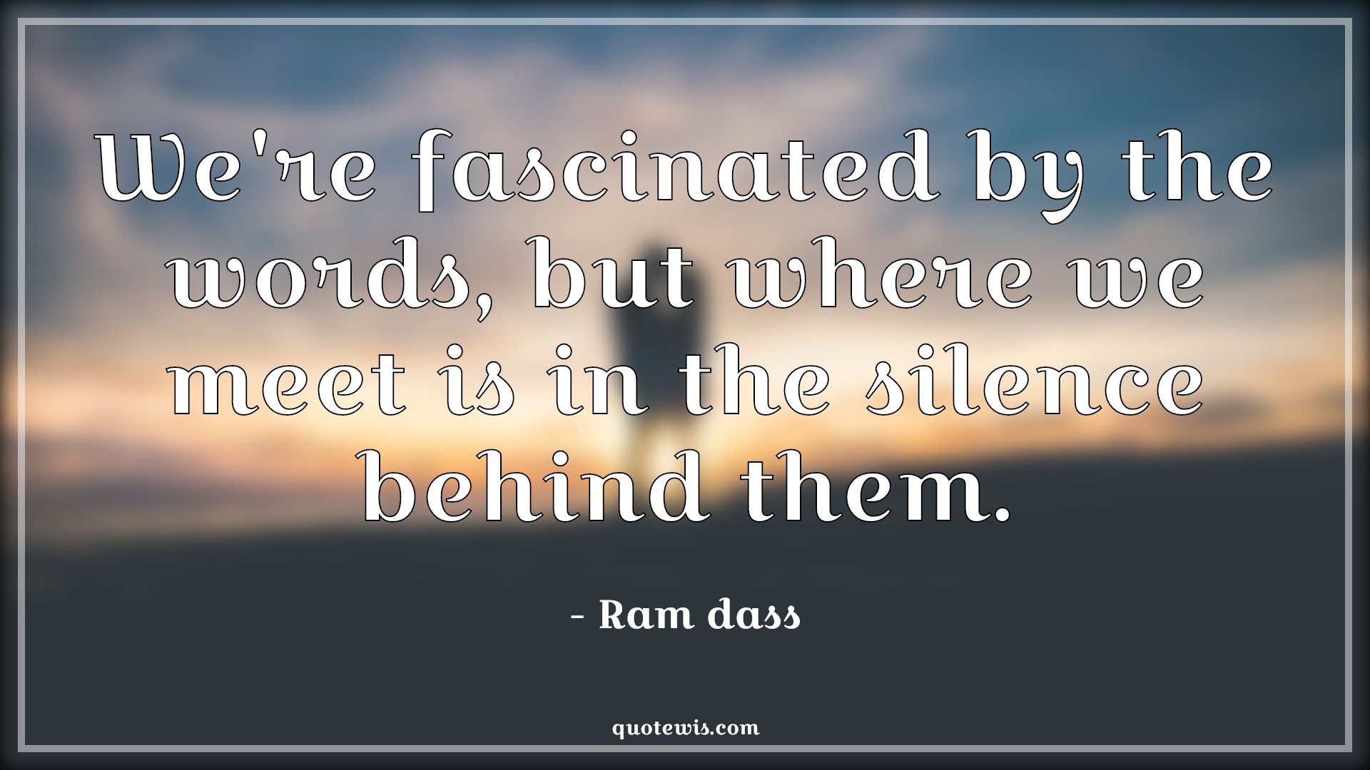 We're fascinated by the words, but where we meet is in the silence behind them. - Ram dass Quotes |  We're fascinated by the words, but where we meet is in the silence behind them. - Ram dass Quotes |