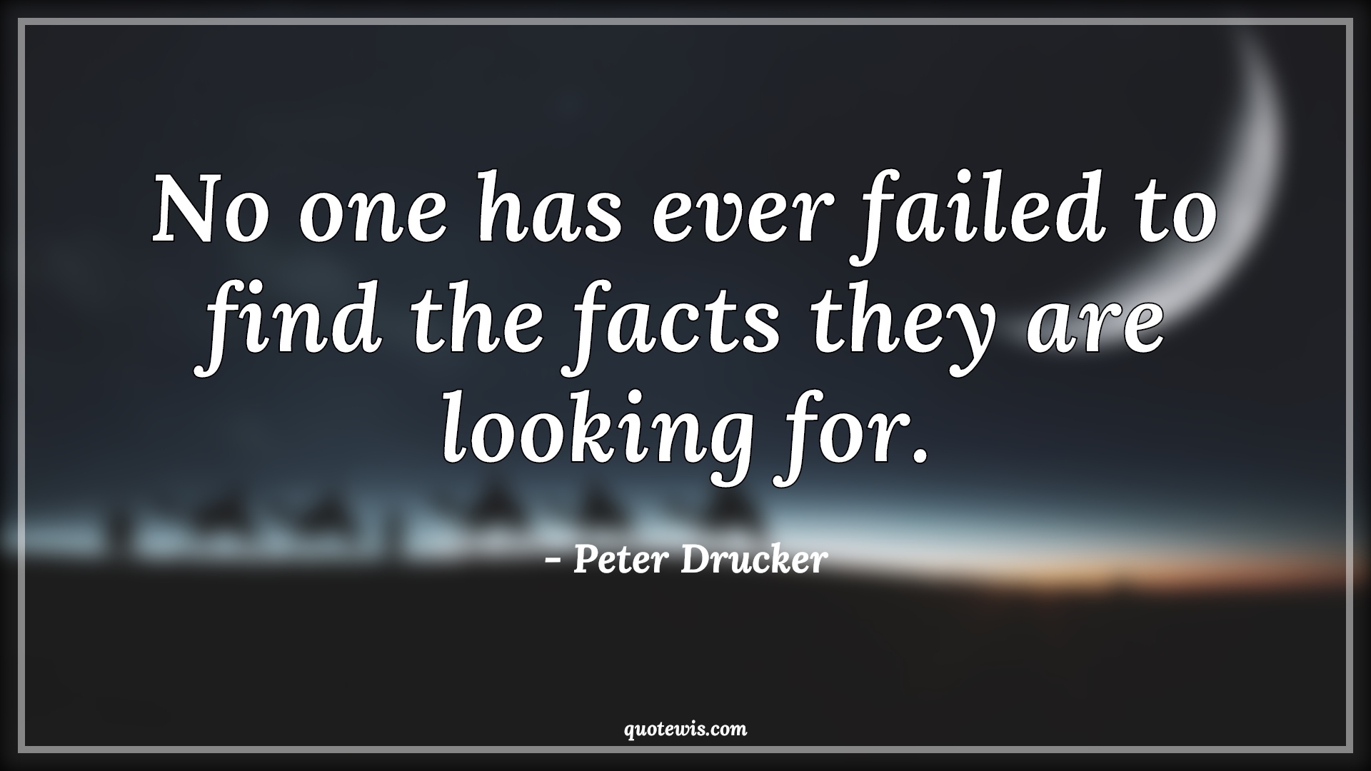 No one has ever failed to find the facts they are looking for. - Peter Drucker Quotes | Failure Quotes, Fact Quotes, Find Quotes, Look Quotes, Ever Quotes, No one has ever failed to find the facts they are looking for. - Peter Drucker Quotes | Failure Quotes, Fact Quotes, Find Quotes, Look Quotes, Ever Quotes,