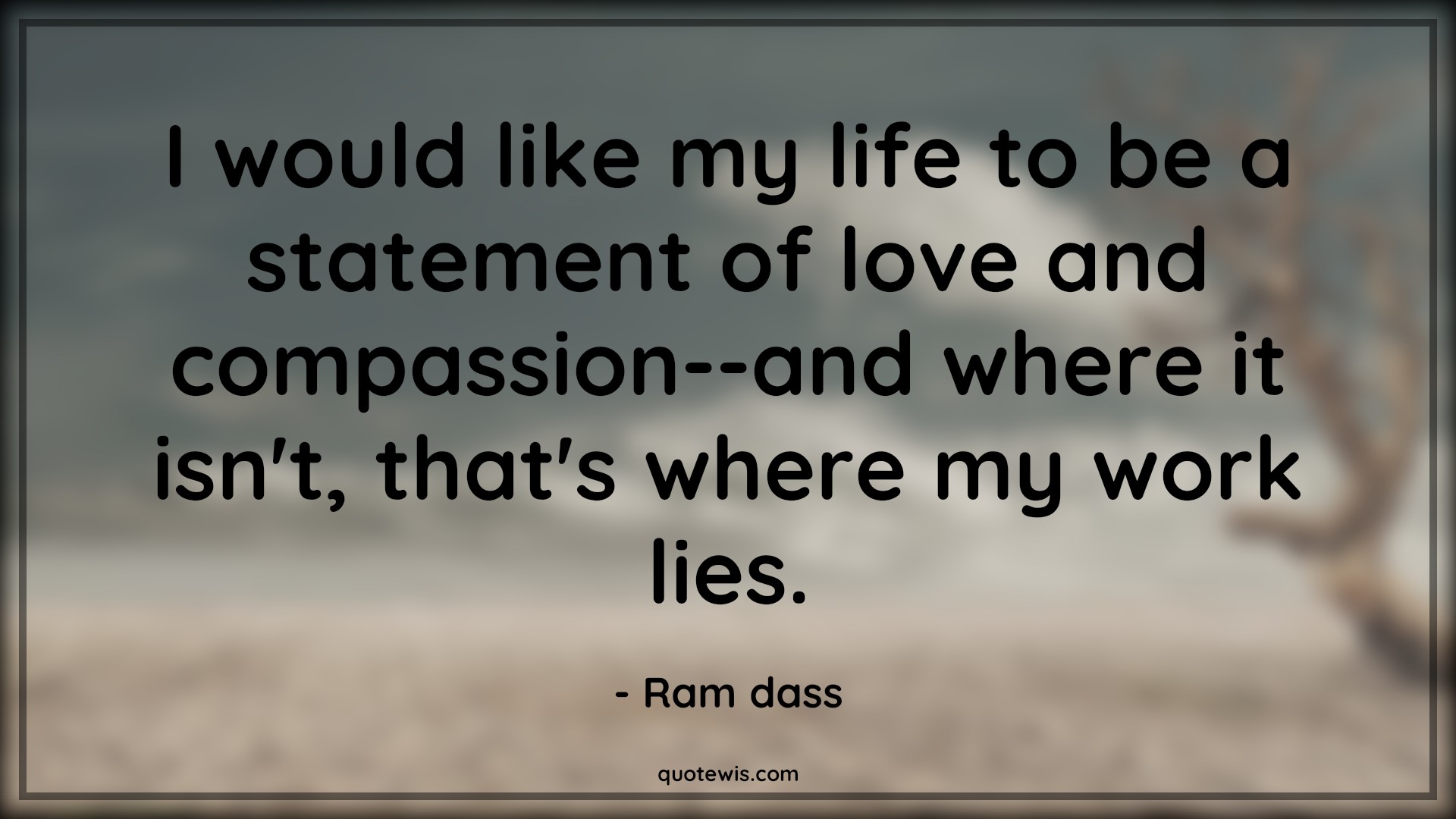 I would like my life to be a statement of love and compassion--and where it isn't, that's where my work lies. - Ram dass Quotes | Life Quotes, Love Quotes, Compassion Quotes, I would like my life to be a statement of love and compassion--and where it isn't, that's where my work lies. - Ram dass Quotes | Life Quotes, Love Quotes, Compassion Quotes,