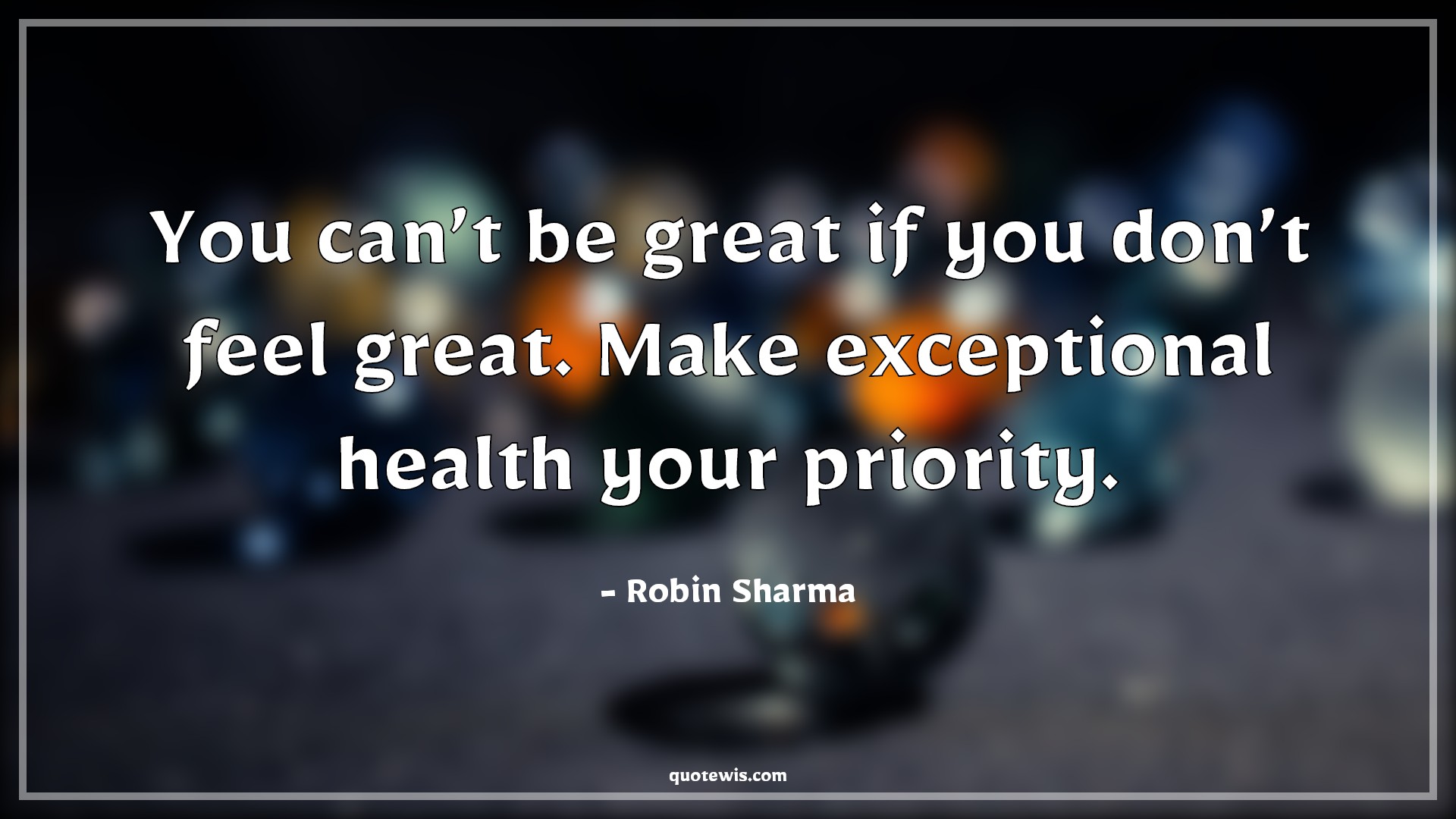 You can’t be great if you don’t feel great. Make exceptional health your priority. - Robin Sharma Quotes | You can’t be great if you don’t feel great. Make exceptional health your priority. - Robin Sharma Quotes |