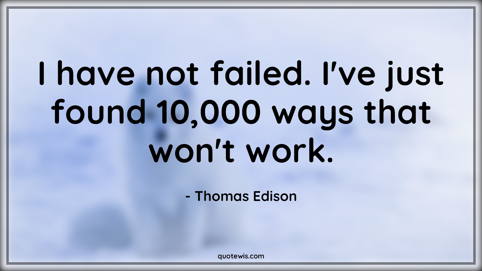 I have not failed. I've just found 10,000 ways that won't work. I have not failed. I've just found 10,000 ways that won't work.