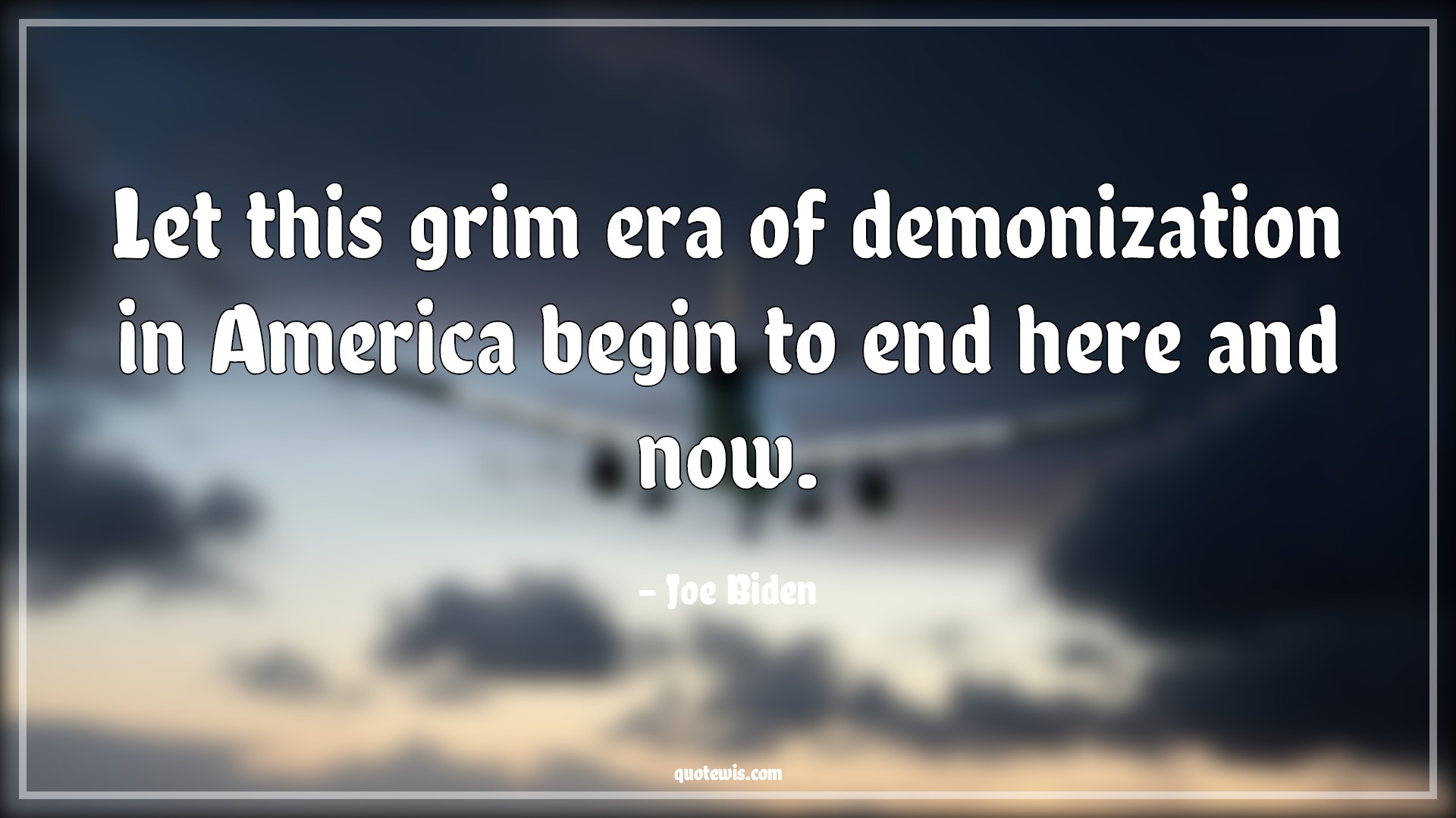 Let this grim era of demonization in America begin to end here and now. - Joe Biden Quotes |  Let this grim era of demonization in America begin to end here and now. - Joe Biden Quotes |