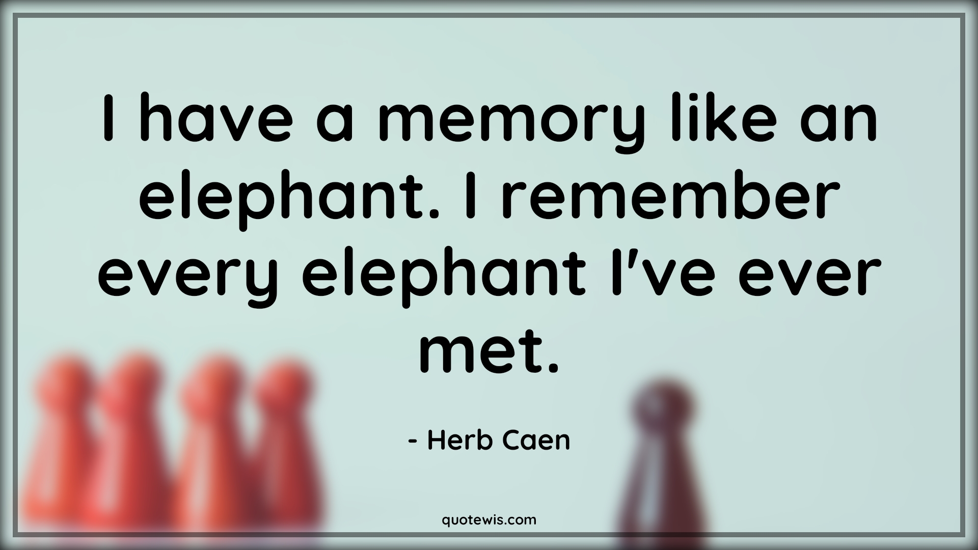 I have a memory like an elephant. I remember every elephant I've ever met. - Herb Caen Quotes |  I have a memory like an elephant. I remember every elephant I've ever met. - Herb Caen Quotes |