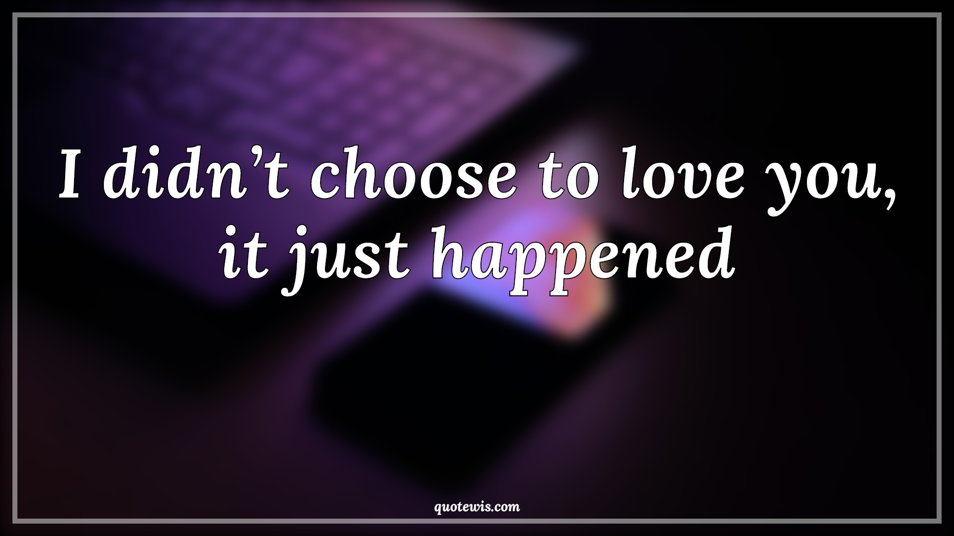 I didn’t choose to love you, it just happened - Anonymous Quotes |  I didn’t choose to love you, it just happened - Anonymous Quotes |