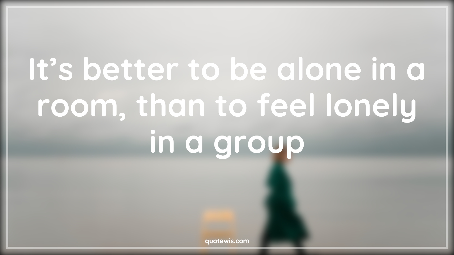 It’s better to be alone in a room, than to feel lonely in a group - Anonymous Quotes |  It’s better to be alone in a room, than to feel lonely in a group - Anonymous Quotes |