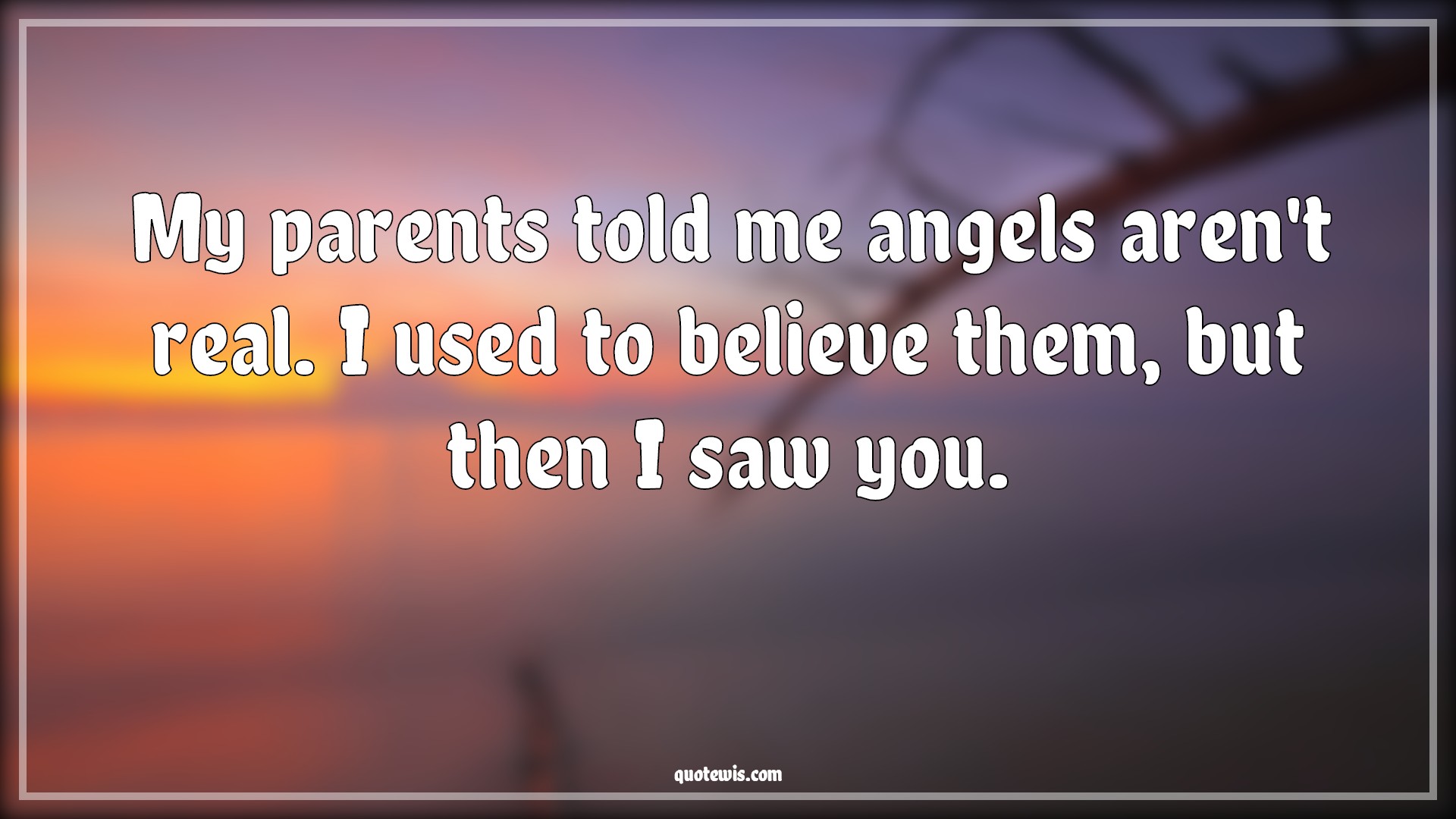 My parents told me angels aren't real. I used to believe them, but then I saw you. - Anonymous Quotes |  My parents told me angels aren't real. I used to believe them, but then I saw you. - Anonymous Quotes |