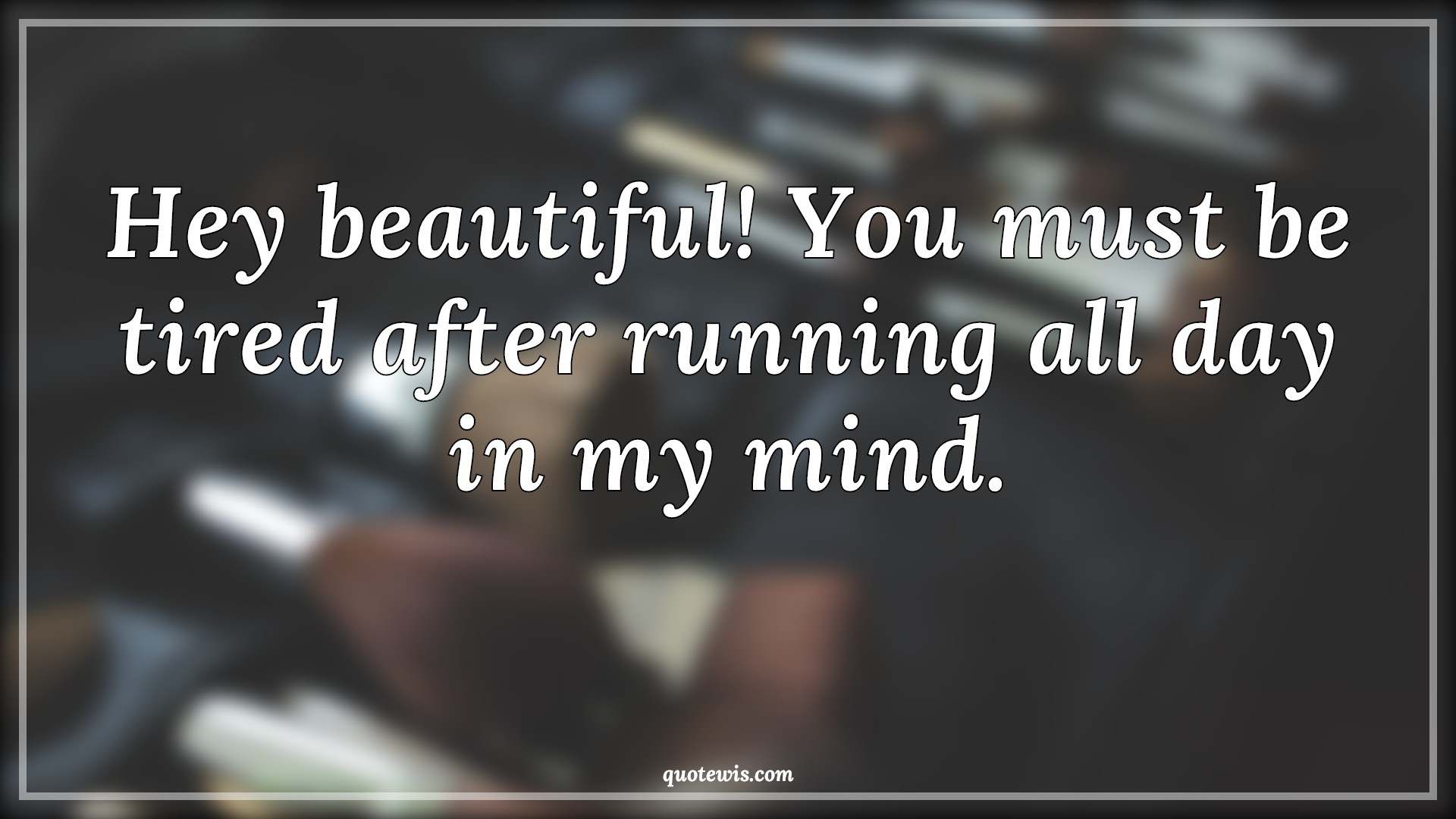 Hey beautiful! You must be tired after running all day in my mind. - Anonymous Quotes |  Beautiful Quotes, Pick-up Lines, Short Pick-up Lines, Flirting Quotes, Short flirting Quotes, Pick-up Lines for Her, Hey beautiful! You must be tired after running all day in my mind. - Anonymous Quotes |  Beautiful Quotes, Pick-up Lines, Short Pick-up Lines, Flirting Quotes, Short flirting Quotes, Pick-up Lines for Her,