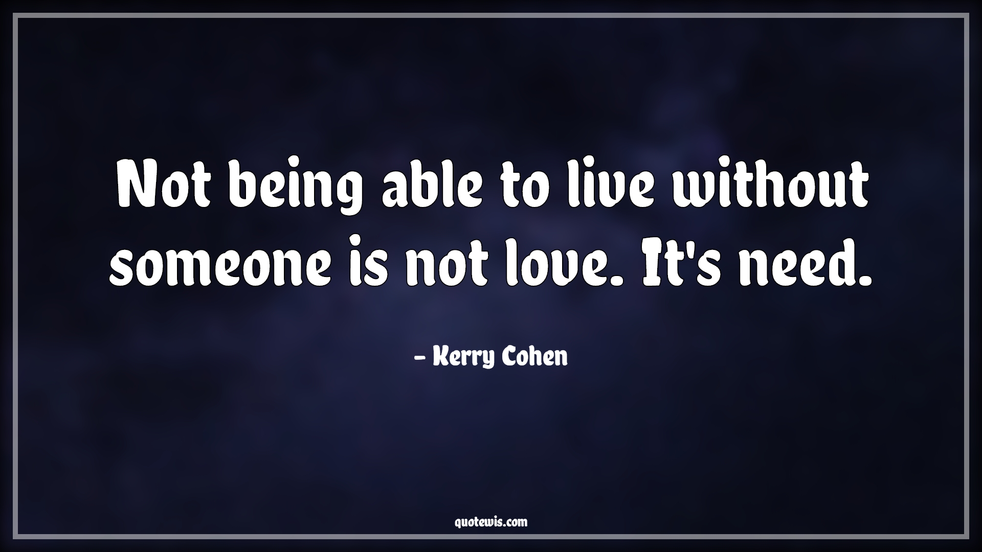 Not being able to live without someone is not love. It's need. - Kerry Cohen Quotes | Love Quotes, Need Quotes, Live Quotes, What is love Quotes, Not being able to live without someone is not love. It's need. - Kerry Cohen Quotes | Love Quotes, Need Quotes, Live Quotes, What is love Quotes,