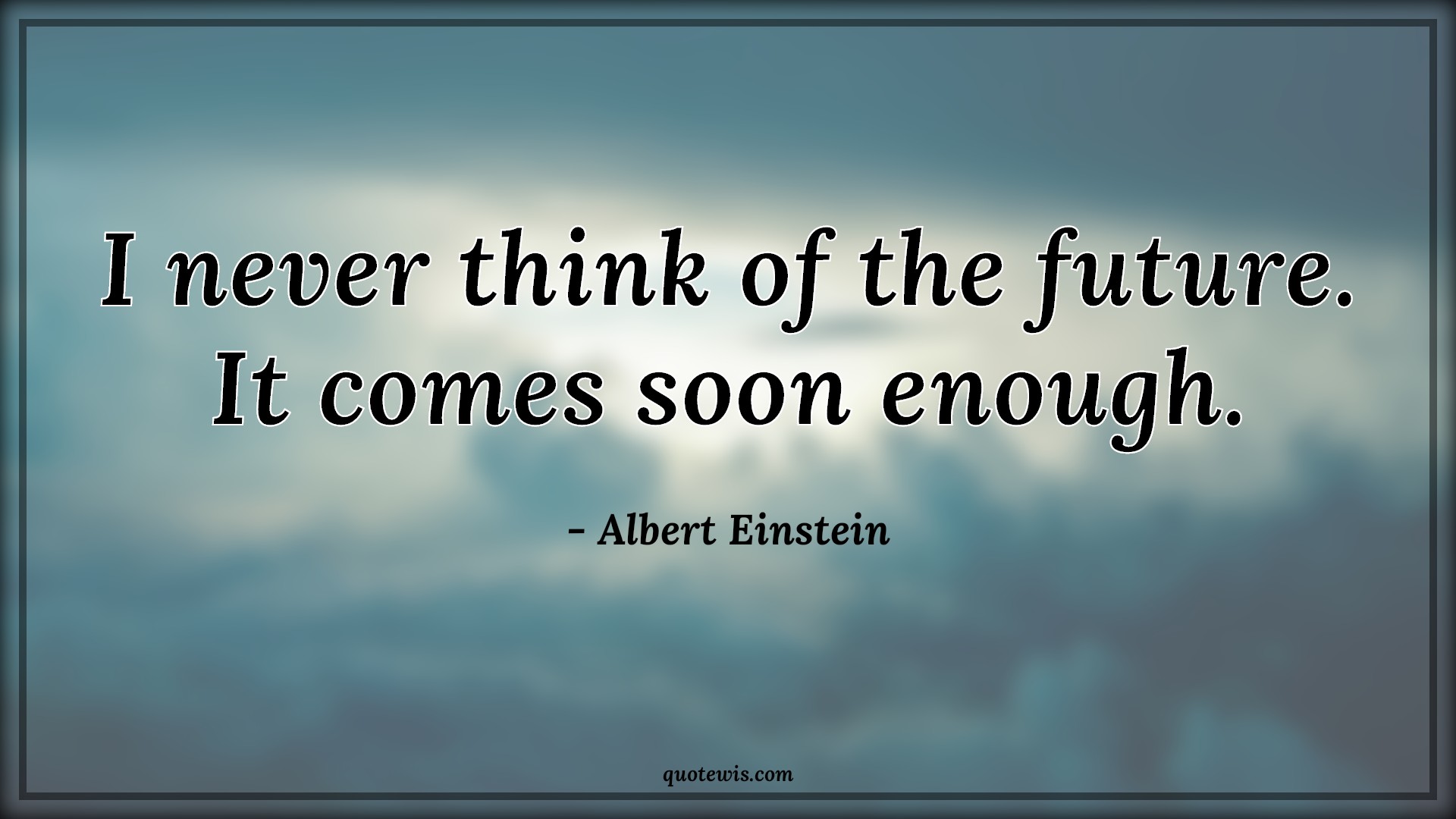 I never think of the future. It comes soon enough. - Albert Einstein Quotes |  I never think of the future. It comes soon enough. - Albert Einstein Quotes |