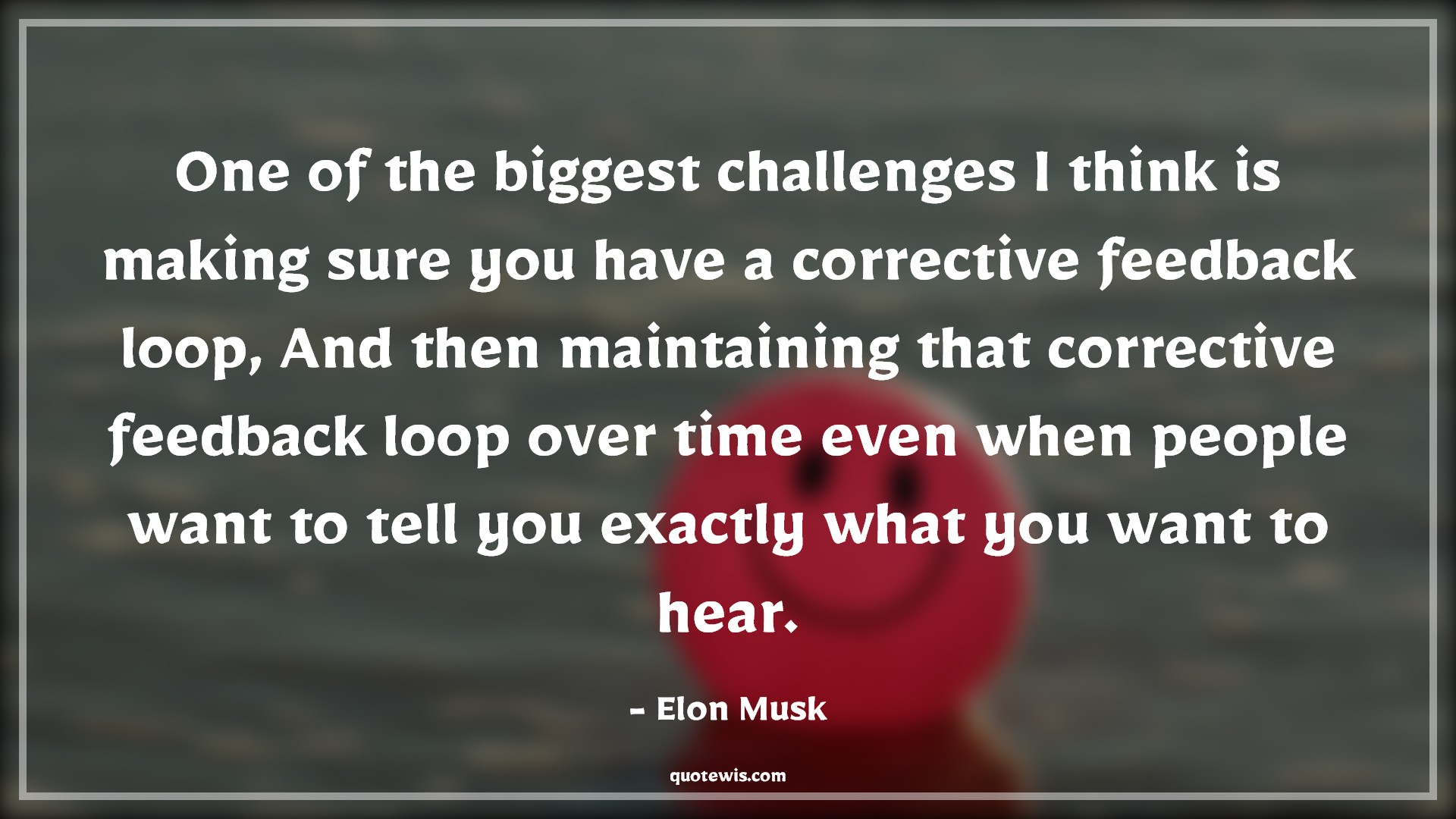 One of the biggest challenges I think is making sure you have a corrective feedback loop, And then maintaining that corrective feedback loop over time even when people want to tell you exactly what you want to hear. - Elon Musk Quotes |  Challenging Quotes, Feedback Quotes, Advice Quotes, Persistence Quotes, One of the biggest challenges I think is making sure you have a corrective feedback loop, And then maintaining that corrective feedback loop over time even when people want to tell you exactly what you want to hear. - Elon Musk Quotes |  Challenging Quotes, Feedback Quotes, Advice Quotes, Persistence Quotes,