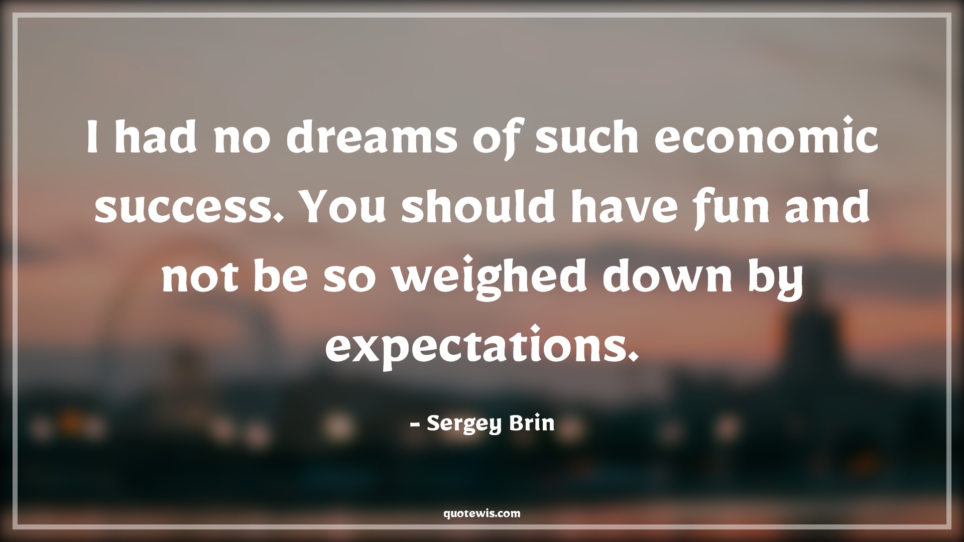 I had no dreams of such economic success. You should have fun and not be so weighed down by expectations. - Sergey Brin Quotes |  Success Quotes, Expectation Quotes, Enjoy Quotes, Enjoy every moment Quotes, Enjoy journey Quotes, Dream Quotes, I had no dreams of such economic success. You should have fun and not be so weighed down by expectations. - Sergey Brin Quotes |  Success Quotes, Expectation Quotes, Enjoy Quotes, Enjoy every moment Quotes, Enjoy journey Quotes, Dream Quotes,