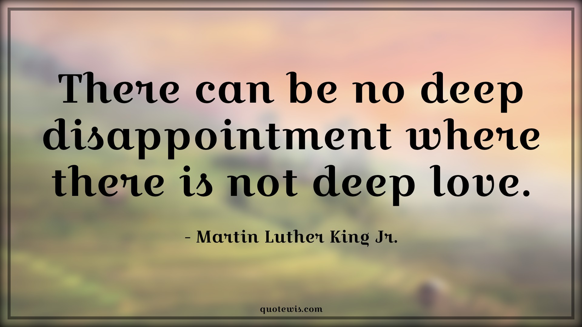 There can be no deep disappointment where there is not deep love. - Martin Luther King Jr. Quotes |  There can be no deep disappointment where there is not deep love. - Martin Luther King Jr. Quotes |