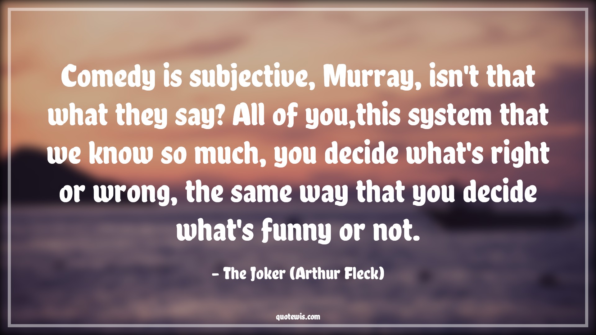 Comedy is subjective, Murray, isn't that what they say? All of you,this system that we know so much, you decide what's right or wrong, the same way that you decide what's funny or not. - The Joker (Arthur Fleck) Quotes |  Joker movie Quotes, Comedy Quotes, Movie Quotes, Comedy is subjective, Murray, isn't that what they say? All of you,this system that we know so much, you decide what's right or wrong, the same way that you decide what's funny or not. - The Joker (Arthur Fleck) Quotes |  Joker movie Quotes, Comedy Quotes, Movie Quotes,