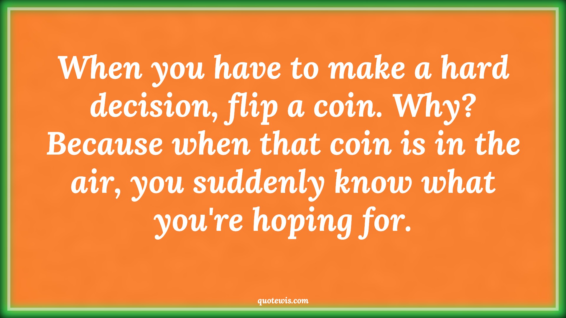 When you have to make a hard decision, flip a coin. Why? Because when that coin is in the air, you suddenly know what you're hoping for. - Anonymous Quotes |  Decision Quotes, Hope Quotes, Hard Decision Quotes, When you have to make a hard decision, flip a coin. Why? Because when that coin is in the air, you suddenly know what you're hoping for. - Anonymous Quotes |  Decision Quotes, Hope Quotes, Hard Decision Quotes,