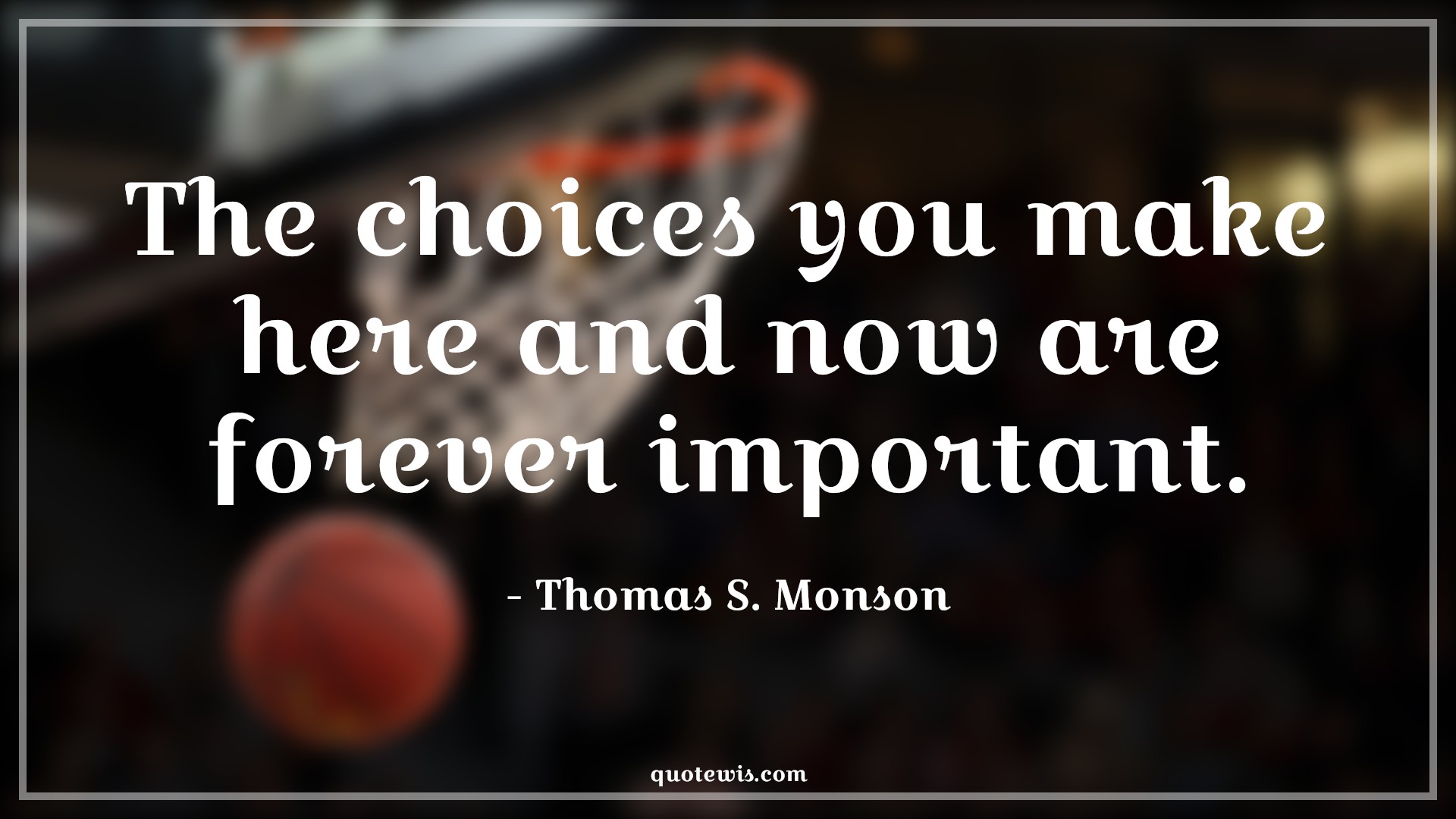 The choices you make here and now are forever important. - Thomas S. Monson Quotes |  The choices you make here and now are forever important. - Thomas S. Monson Quotes |