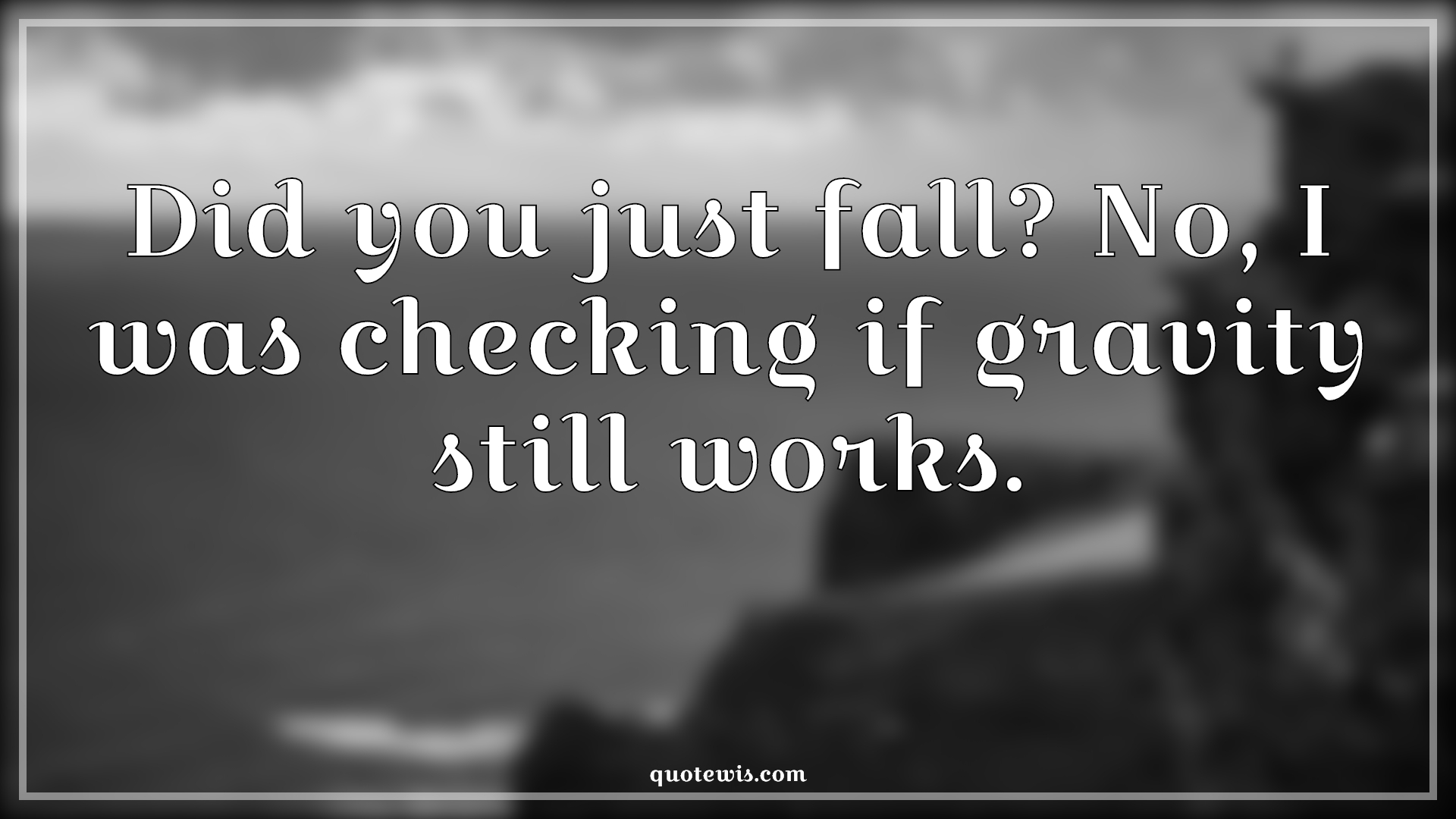 Did you just fall? No, I was checking if gravity still works. Did you just fall? No, I was checking if gravity still works.