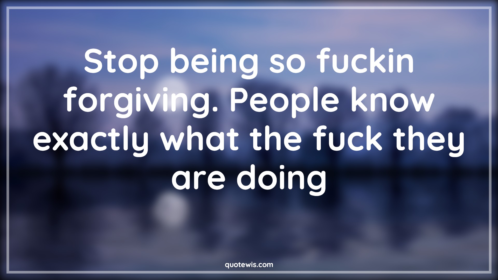 Stop being so fuckin forgiving. People know exactly what the fuck they are doing - Anonymous Quotes |  Forgiveness Quotes, Stop Quotes, People Quotes, Stop being so fuckin forgiving. People know exactly what the fuck they are doing - Anonymous Quotes |  Forgiveness Quotes, Stop Quotes, People Quotes,